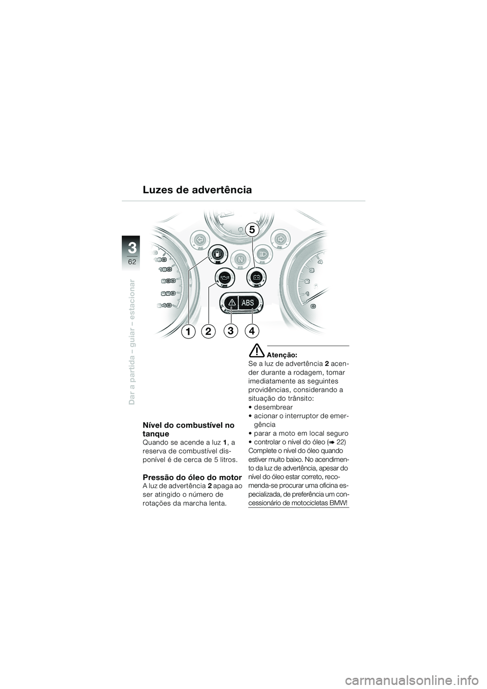 BMW MOTORRAD R 850 R 2004 Manual do condutor (in Portuguese) 33
62
Dar a partida – guiar – estacionar
NÃvel do combustÃvel no
tanque
Quando se acende a luz1, a
reserva de combustÃvel dis-
ponÃvel é de cerca de 5 litros.
Pressão do óleo do motorA lu BMW MOTORRAD R 850 R 2004 Manual do condutor (in Portuguese) 33
62
Dar a partida – guiar – estacionar
NÃvel do combustÃvel no
tanque
Quando se acende a luz1, a
reserva de combustÃvel dis-
ponÃvel é de cerca de 5 litros.
Pressão do óleo do motorA lu