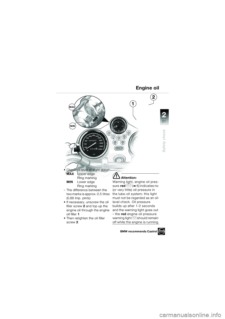 BMW MOTORRAD R 1150 R 2002 Riders Manual (in English) 2
21
2
Safety check
MAXMIN1
2
• Check oil level at sight glass: MAX Upper edge
Ring marking
MIN Lower edge
Ring marking
– The difference between the two marks is approx. 0.5 litres
(0.88 Imp. BMW MOTORRAD R 1150 R 2002 Riders Manual (in English) 2
21
2
Safety check
MAXMIN1
2
• Check oil level at sight glass: MAX Upper edge
Ring marking
MIN Lower edge
Ring marking
– The difference between the two marks is approx. 0.5 litres
(0.88 Imp.