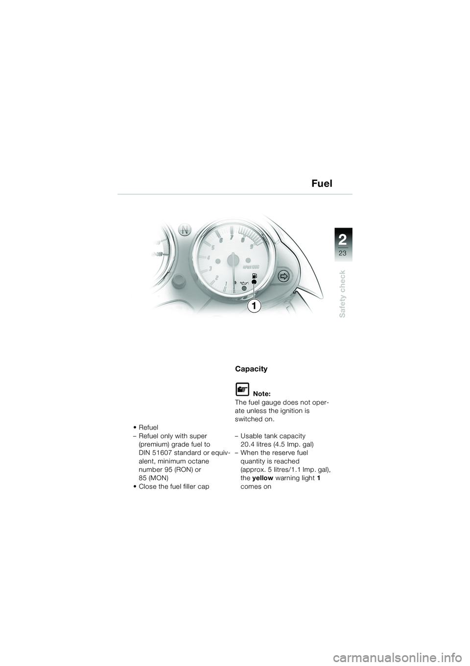 BMW MOTORRAD R 1150 R 2002 Riders Manual (in English) 2
23
2
Safety check
1
•Refuel
– Refuel only with super (premium) grade fuel to
DIN 51607 standard or equiv-
alent, minimum octane
number 95 (RON) or
85 (MON)
• Close the fuel filler cap
Capac BMW MOTORRAD R 1150 R 2002 Riders Manual (in English) 2
23
2
Safety check
1
•Refuel
– Refuel only with super (premium) grade fuel to
DIN 51607 standard or equiv-
alent, minimum octane
number 95 (RON) or
85 (MON)
• Close the fuel filler cap
Capac