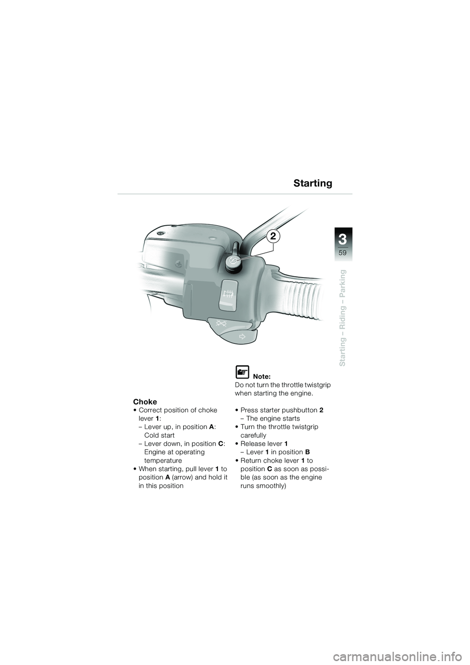 BMW MOTORRAD R 1150 R 2002 Riders Manual (in English) 3
59
3
Starting – Riding – Parking
2
Choke• Correct position of choke lever 1:
– Lever up, in position A:
Cold start
– Lever down, in position C:
Engine at operating
temperature
• When BMW MOTORRAD R 1150 R 2002 Riders Manual (in English) 3
59
3
Starting – Riding – Parking
2
Choke• Correct position of choke lever 1:
– Lever up, in position A:
Cold start
– Lever down, in position C:
Engine at operating
temperature
• When