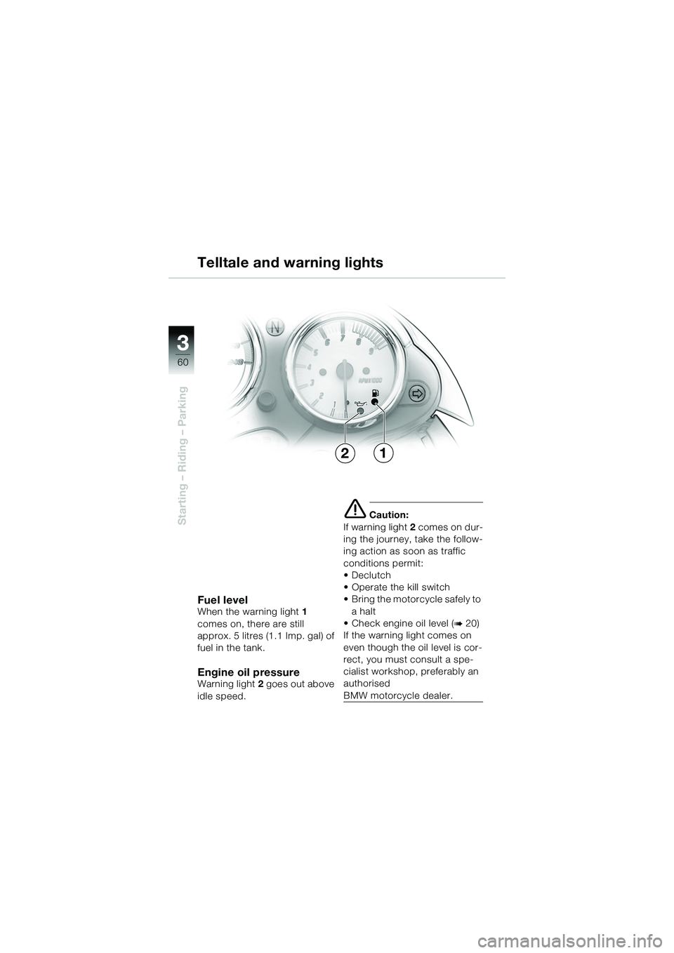 BMW MOTORRAD R 1150 R 2002 Riders Manual (in English) 33
60
Starting – Riding – Parking
12
Fuel levelWhen the warning light1
comes on, there are still
approx. 5 litres (1.1 Imp. gal) of
fuel in the tank.
Engine oil pressureWarning light 2 goes out BMW MOTORRAD R 1150 R 2002 Riders Manual (in English) 33
60
Starting – Riding – Parking
12
Fuel levelWhen the warning light1
comes on, there are still
approx. 5 litres (1.1 Imp. gal) of
fuel in the tank.
Engine oil pressureWarning light 2 goes out