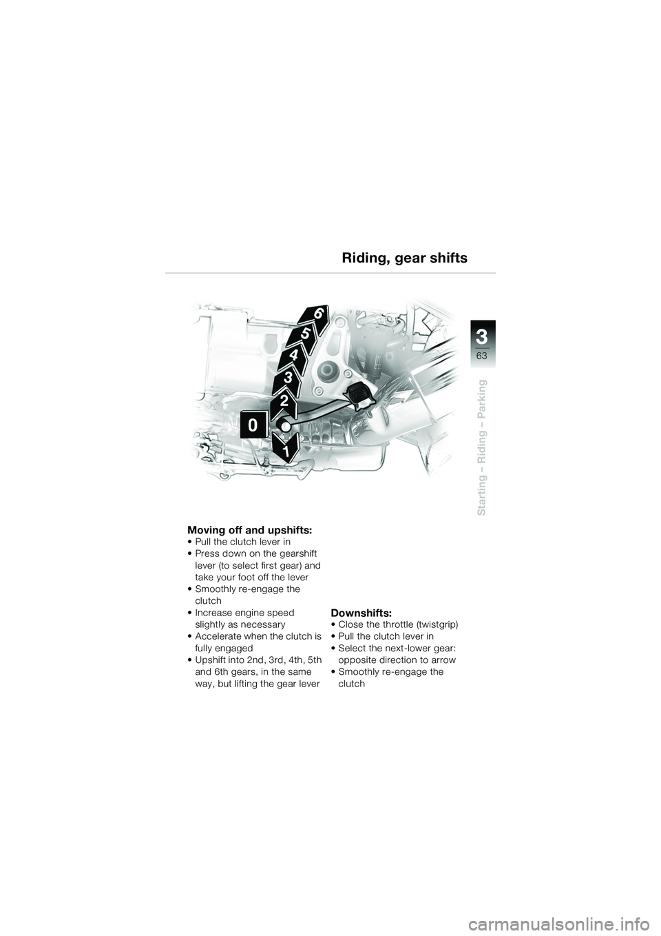 BMW MOTORRAD R 1150 R 2002 Riders Manual (in English) 3
63
3
Starting – Riding – Parking
Moving off and upshifts:
• Pull the clutch lever in
• Press down on the gearshift lever (to select first gear) and
take your foot off the lever
• Smoothly BMW MOTORRAD R 1150 R 2002 Riders Manual (in English) 3
63
3
Starting – Riding – Parking
Moving off and upshifts:
• Pull the clutch lever in
• Press down on the gearshift lever (to select first gear) and
take your foot off the lever
• Smoothly