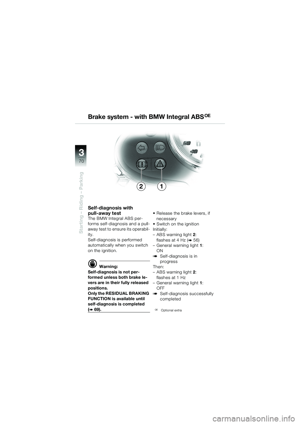 BMW MOTORRAD R 1150 R 2002 Riders Manual (in English) 33
70
Starting – Riding – Parking
Self-diagnosis with
pull-away test
The BMW Integral ABS per-
forms self-diagnosis and a pull-
away test to ensure its operabil-
ity.
Self-diagnosis is performed BMW MOTORRAD R 1150 R 2002 Riders Manual (in English) 33
70
Starting – Riding – Parking
Self-diagnosis with
pull-away test
The BMW Integral ABS per-
forms self-diagnosis and a pull-
away test to ensure its operabil-
ity.
Self-diagnosis is performed