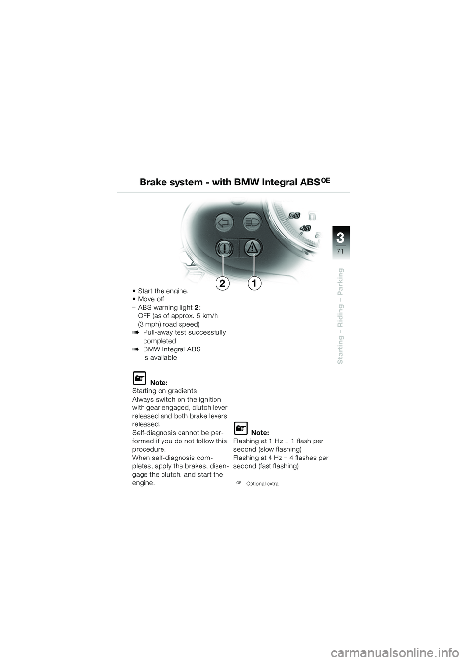 BMW MOTORRAD R 1150 R 2002 Riders Manual (in English) 3
71
3
Starting – Riding – Parking
•Start the engine.
• Move off
– ABS warning light2:
OFF (as of approx. 5 km/h
(3 mph) road speed)
bPull-away test successfully
completed
bBMW Integral A BMW MOTORRAD R 1150 R 2002 Riders Manual (in English) 3
71
3
Starting – Riding – Parking
•Start the engine.
• Move off
– ABS warning light2:
OFF (as of approx. 5 km/h
(3 mph) road speed)
bPull-away test successfully
completed
bBMW Integral A