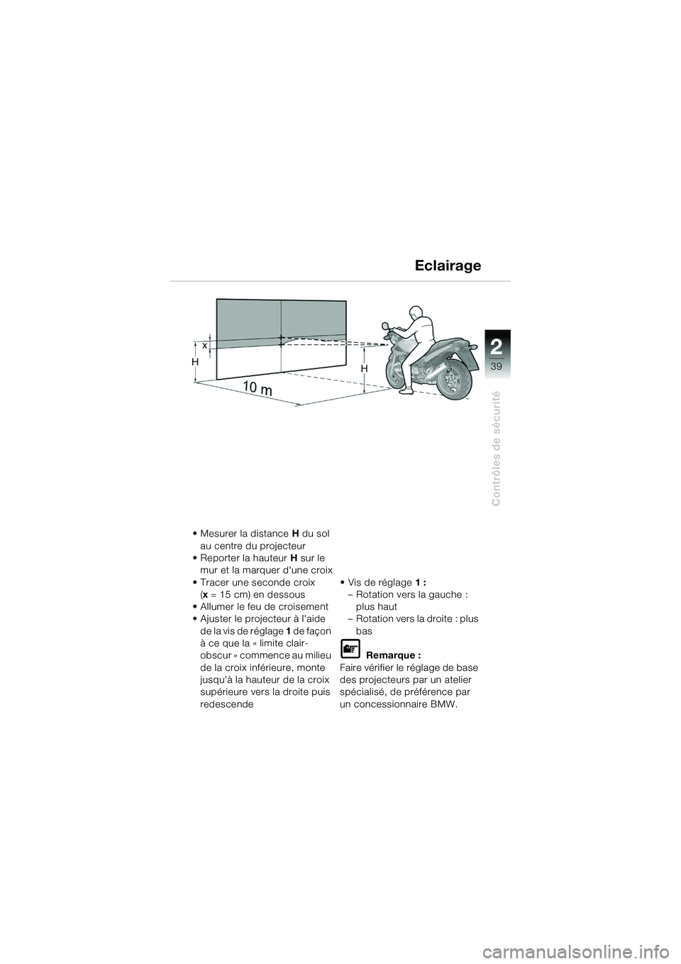 BMW MOTORRAD R 1150 R 2002 Livret de bord (in French) 2
39
2
Contrôles de sécurité
Eclairage
• Mesurer la distance H du sol
au centre du projecteur
• Reporter la hauteur H sur le
mur et la marquer dune croix
• Tracer une seconde croix (x = 1 BMW MOTORRAD R 1150 R 2002 Livret de bord (in French) 2
39
2
Contrôles de sécurité
Eclairage
• Mesurer la distance H du sol
au centre du projecteur
• Reporter la hauteur H sur le
mur et la marquer dune croix
• Tracer une seconde croix (x = 1