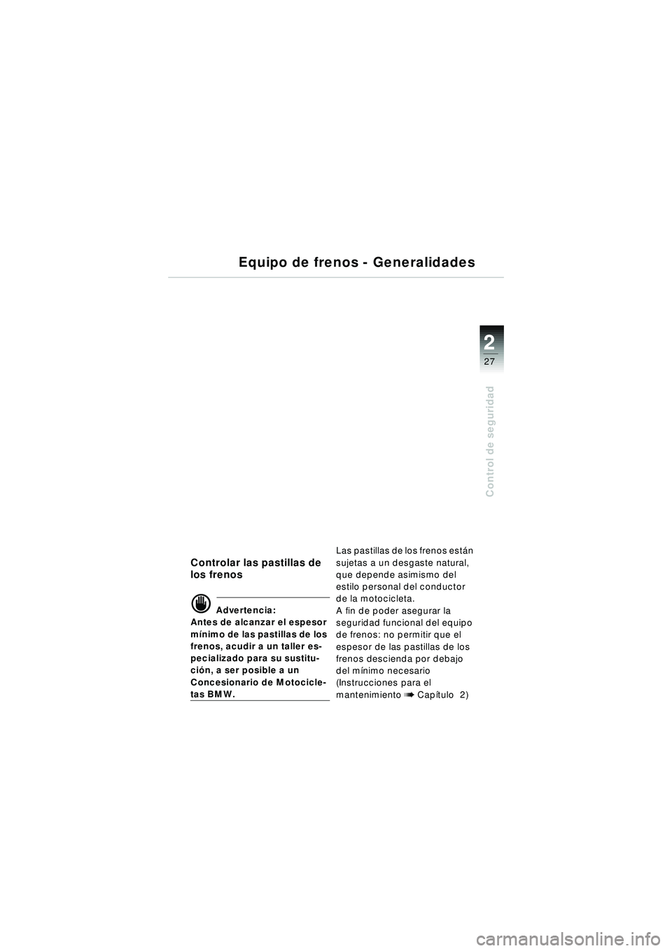 BMW MOTORRAD R 1150 R 2002 Manual de instrucciones (in Spanish) 2
27
2
Control de seguridad
Equipo de frenos - Generalidades
Controlar las pastillas de
los frenos
\f Advertencia:
Antes de alcanzar el espesor
m ínimo de las pastillas de los
frenos, acudir a un BMW MOTORRAD R 1150 R 2002 Manual de instrucciones (in Spanish) 2
27
2
Control de seguridad
Equipo de frenos - Generalidades
Controlar las pastillas de
los frenos
\f Advertencia:
Antes de alcanzar el espesor
m ínimo de las pastillas de los
frenos, acudir a un