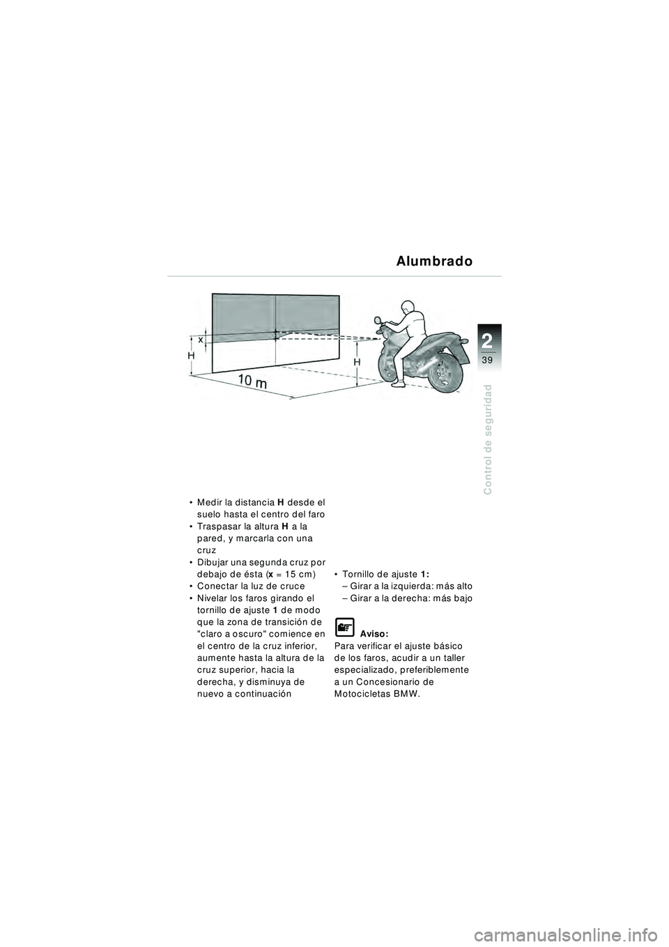 BMW MOTORRAD R 1150 R 2002 Manual de instrucciones (in Spanish) 2
39
2
Control de seguridad
Alumbrado
Medir la distancia H desde el
suelo hasta el centro del faro
Traspasar la altura H a la
pared, y marcarla con una
cruz
Dibujar una segunda cruz por
deb BMW MOTORRAD R 1150 R 2002 Manual de instrucciones (in Spanish) 2
39
2
Control de seguridad
Alumbrado
Medir la distancia H desde el
suelo hasta el centro del faro
Traspasar la altura H a la
pared, y marcarla con una
cruz
Dibujar una segunda cruz por
deb