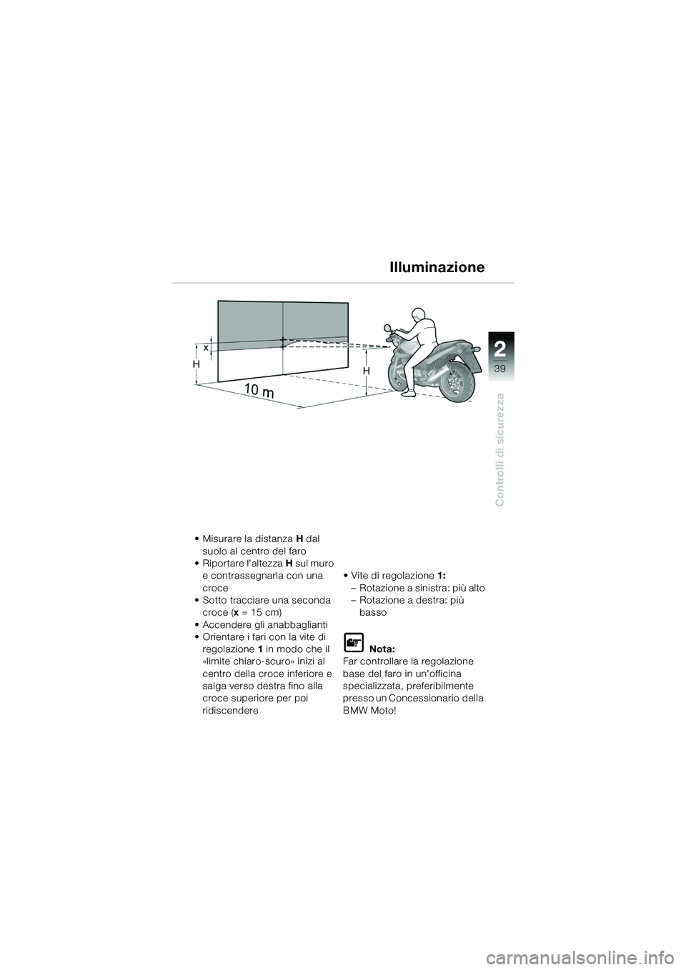 BMW MOTORRAD R 1150 R 2002  Libretto di uso e manutenzione (in Italian) 2
39
2
Controlli di sicurezza
Illuminazione
• Misurare la distanza H dal 
suolo al centro del faro
• Riportare laltezza  H sul muro 
e contrassegnarla con una 
croce
• Sotto tracciare una secon