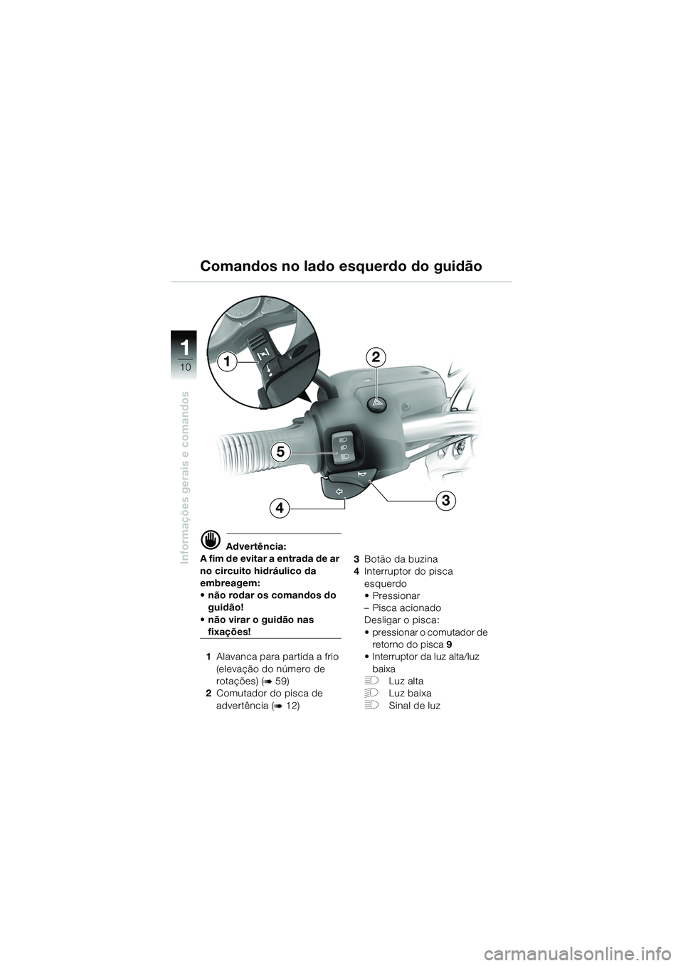 BMW MOTORRAD R 1150 R 2002 Manual do condutor (in Portuguese) 1
Informações gerais e comandos
10
5
4
2
3
1
d Advertência:
A fim de evitar a entrada de ar
no circuito hidráulico da
embreagem:
• não rodar os comandos do guidão!
• não virar o guidão BMW MOTORRAD R 1150 R 2002 Manual do condutor (in Portuguese) 1
Informações gerais e comandos
10
5
4
2
3
1
d Advertência:
A fim de evitar a entrada de ar
no circuito hidráulico da
embreagem:
• não rodar os comandos do guidão!
• não virar o guidão