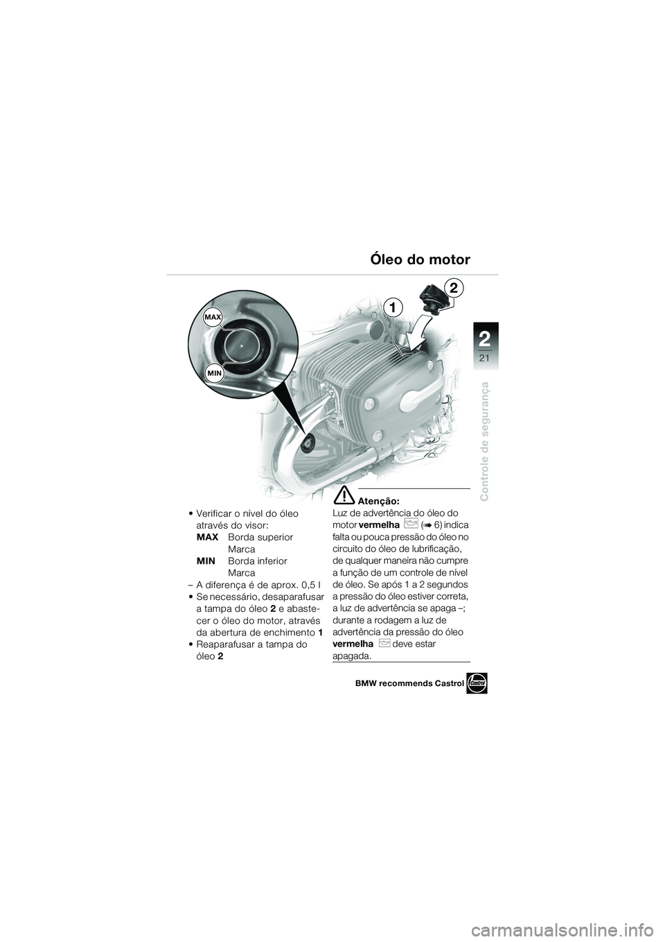 BMW MOTORRAD R 1150 R 2002 Manual do condutor (in Portuguese) 2
21
2
Controle de segurança
MAXMIN1
2
• Verificar o nível do óleo através do visor:
MAX Borda superior
Marca
MIN Borda inferior
Marca
– A diferença é de aprox. 0,5 l
• Se necessário, BMW MOTORRAD R 1150 R 2002 Manual do condutor (in Portuguese) 2
21
2
Controle de segurança
MAXMIN1
2
• Verificar o nível do óleo através do visor:
MAX Borda superior
Marca
MIN Borda inferior
Marca
– A diferença é de aprox. 0,5 l
• Se necessário,