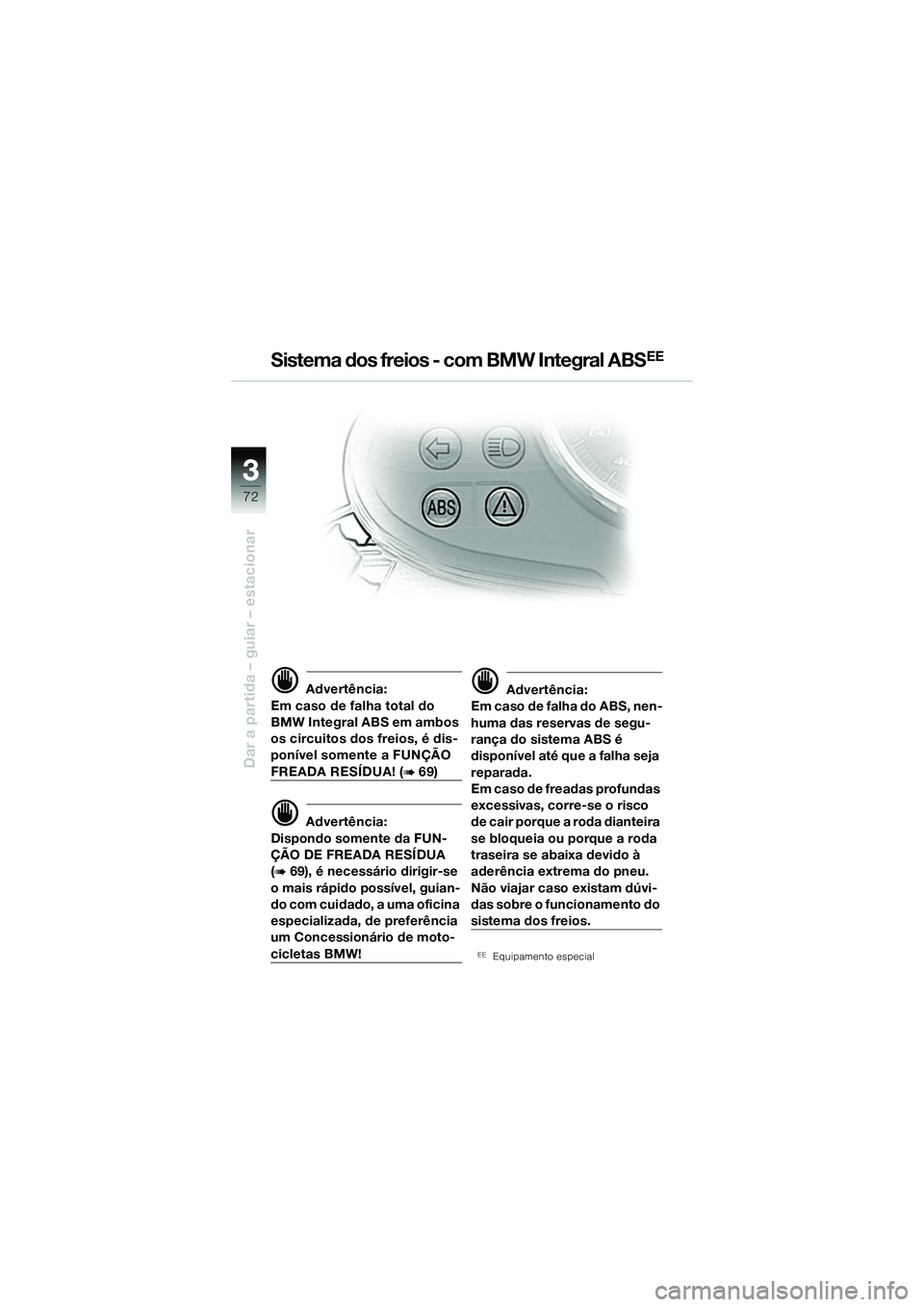 BMW MOTORRAD R 1150 R 2002 Manual do condutor (in Portuguese) 33
72
Dar a partida – guiar – estacionar
d Advertência:
Em caso de falha total do
BMW Integral ABS em ambos
os circuitos dos freios, é dis-
ponível somente a FUNÇÃO
FREADA RESÍDUA! (b 69) BMW MOTORRAD R 1150 R 2002 Manual do condutor (in Portuguese) 33
72
Dar a partida – guiar – estacionar
d Advertência:
Em caso de falha total do
BMW Integral ABS em ambos
os circuitos dos freios, é dis-
ponível somente a FUNÇÃO
FREADA RESÍDUA! (b 69)