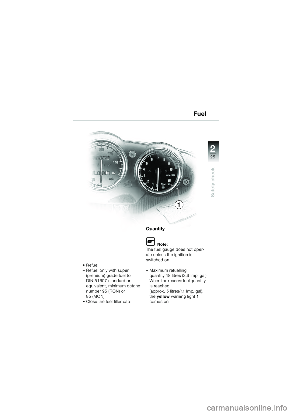 BMW MOTORRAD R 1100 S 2000  Riders Manual (in English) 2
25
Safety check
1

– Refuel only with super (premium) grade fuel to 
DIN 51607 standard or 
equivalent, minimum octane 
number 95 (RON) or 
85 (MON)
 Close the fuel filler cap
Quantity
L Note:
The