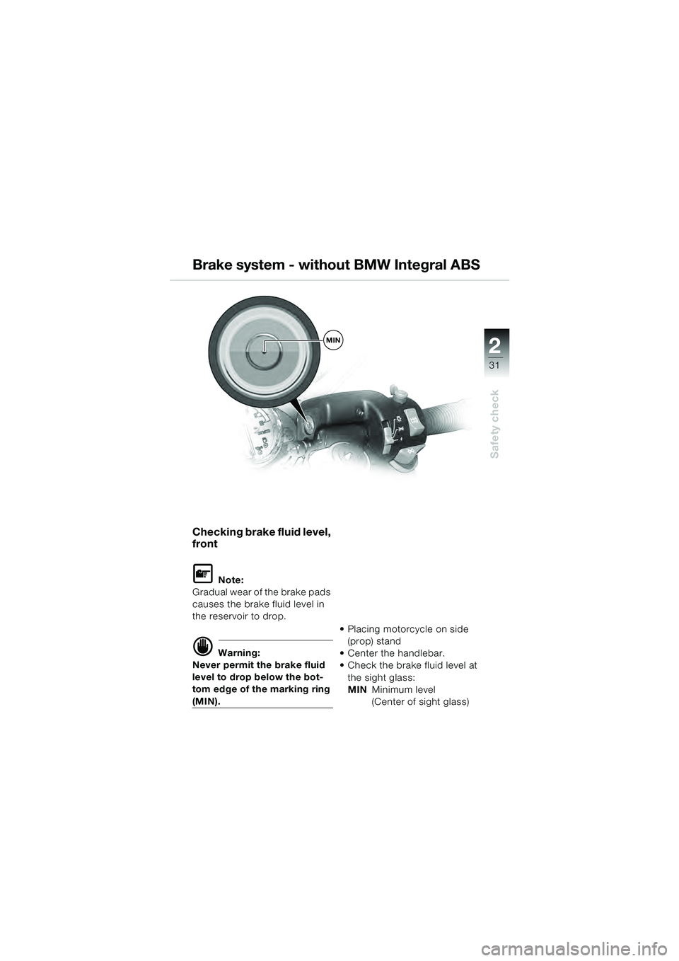 BMW MOTORRAD R 1100 S 2000 Riders Manual (in English) 2
31
Safety check
MIN
Checking brake fluid level,
front
L Note:
Gradual wear of the brake pads
causes the brake fluid level in
the reservoir to drop.
d Warning:
Never permit the brake fluid
level BMW MOTORRAD R 1100 S 2000 Riders Manual (in English) 2
31
Safety check
MIN
Checking brake fluid level,
front
L Note:
Gradual wear of the brake pads
causes the brake fluid level in
the reservoir to drop.
d Warning:
Never permit the brake fluid
level