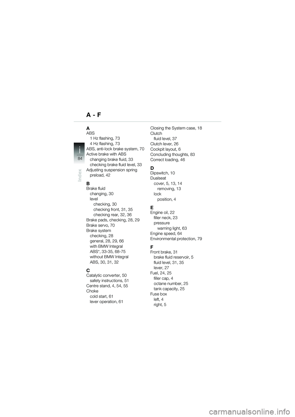 BMW MOTORRAD R 1100 S 2000 Riders Manual (in English) 84
Index
i
A - F
AABS1 Hz flashing, 73
4 Hz flashing, 73
ABS, anti-lock brake system, 70
Active brake with ABS changing brake fluid, 33
checking brake fluid level, 33
Adjusting suspension spring prel BMW MOTORRAD R 1100 S 2000 Riders Manual (in English) 84
Index
i
A - F
AABS1 Hz flashing, 73
4 Hz flashing, 73
ABS, anti-lock brake system, 70
Active brake with ABS changing brake fluid, 33
checking brake fluid level, 33
Adjusting suspension spring prel