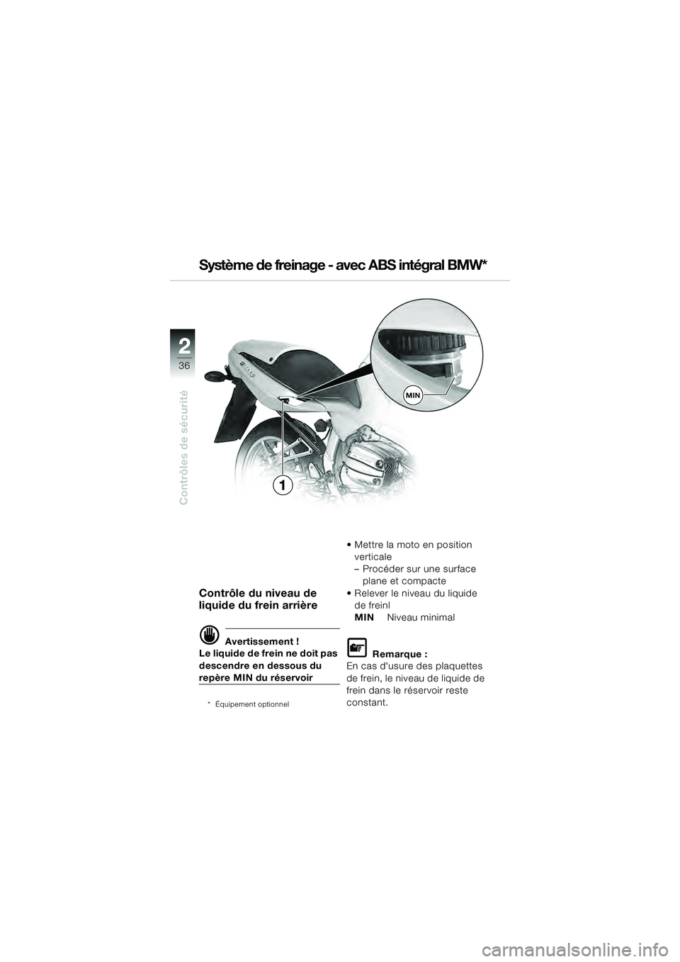 BMW MOTORRAD R 1100 S 2000 Livret de bord (in French) 2
36
Contrôles de sécurité
2
MIN
1
Contrôle du niveau de
liquide du frein arrière
d Avertissement !
Le liquide de frein ne doit pas
descendre en dessous du
repère MIN du réservoir
* Équipem BMW MOTORRAD R 1100 S 2000 Livret de bord (in French) 2
36
Contrôles de sécurité
2
MIN
1
Contrôle du niveau de
liquide du frein arrière
d Avertissement !
Le liquide de frein ne doit pas
descendre en dessous du
repère MIN du réservoir
* Équipem