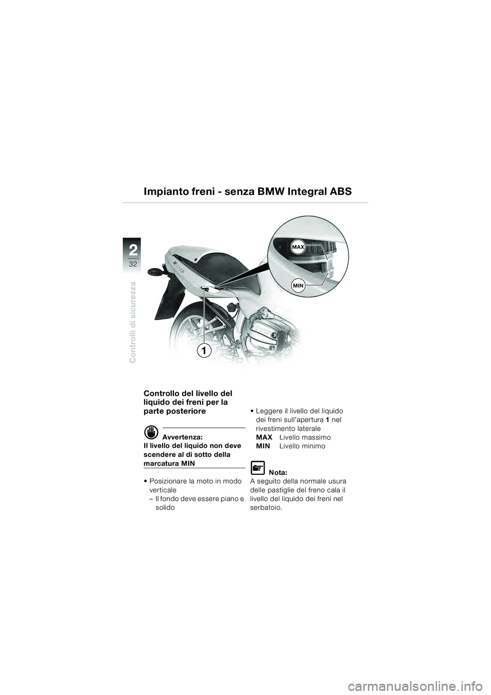BMW MOTORRAD R 1100 S 2000 Libretto di uso e manutenzione (in Italian) 2
32
Controlli di sicurezza
2MAX
MIN
1
Controllo del livello del
liquido dei freni per la
parte posteriore
d Avvertenza:
Il livello del liquido non deve
scendere al di sotto della
marcatura MIN
BMW MOTORRAD R 1100 S 2000 Libretto di uso e manutenzione (in Italian) 2
32
Controlli di sicurezza
2MAX
MIN
1
Controllo del livello del
liquido dei freni per la
parte posteriore
d Avvertenza:
Il livello del liquido non deve
scendere al di sotto della
marcatura MIN