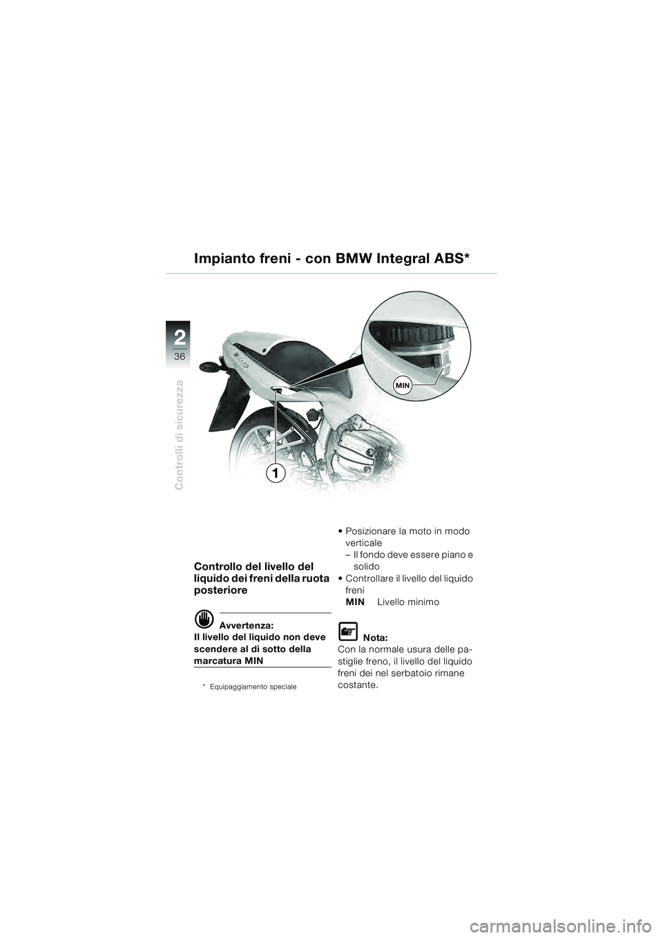 BMW MOTORRAD R 1100 S 2000 Libretto di uso e manutenzione (in Italian) 2
36
Controlli di sicurezza
2
MIN
1
Controllo del livello del
liquido dei freni della ruota
posteriore
d Avvertenza:
Il livello del liquido non deve
scendere al di sotto della
marcatura MIN
* Equi BMW MOTORRAD R 1100 S 2000 Libretto di uso e manutenzione (in Italian) 2
36
Controlli di sicurezza
2
MIN
1
Controllo del livello del
liquido dei freni della ruota
posteriore
d Avvertenza:
Il livello del liquido non deve
scendere al di sotto della
marcatura MIN
* Equi