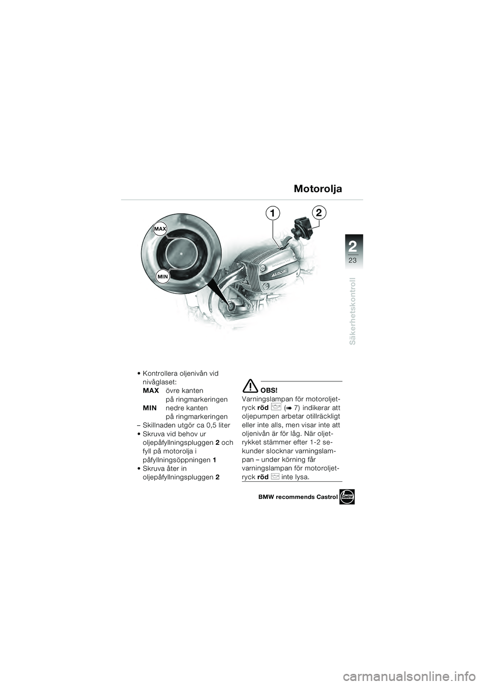 BMW MOTORRAD R 1100 S 2000  Instruktionsbok (in Swedish) 2
23
Säkerhetskontroll
1
MAX
2
MIN
 Kontrollera oljenivån vid nivåglaset:
MAX övre kanten 
på ringmarkeringen
MIN nedre kanten 
på ringmarkeringen
– Skillnaden utgör ca 0,5 liter
 Skruva vid 