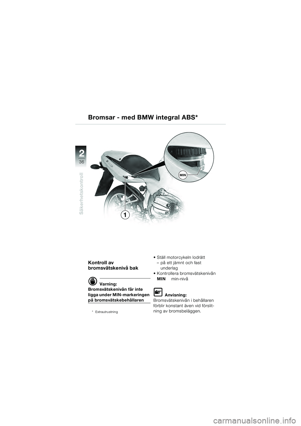 BMW MOTORRAD R 1100 S 2000  Instruktionsbok (in Swedish) 2
36
Säkerhetskontroll
2
MIN
1
Kontroll av 
bromsvätskenivå bak
d Varning:
Bromsvätskenivån får inte 
ligga under MIN-markeringen 
på bromsvätskebehållaren
* Extrautrustning
 Ställ motorcyke