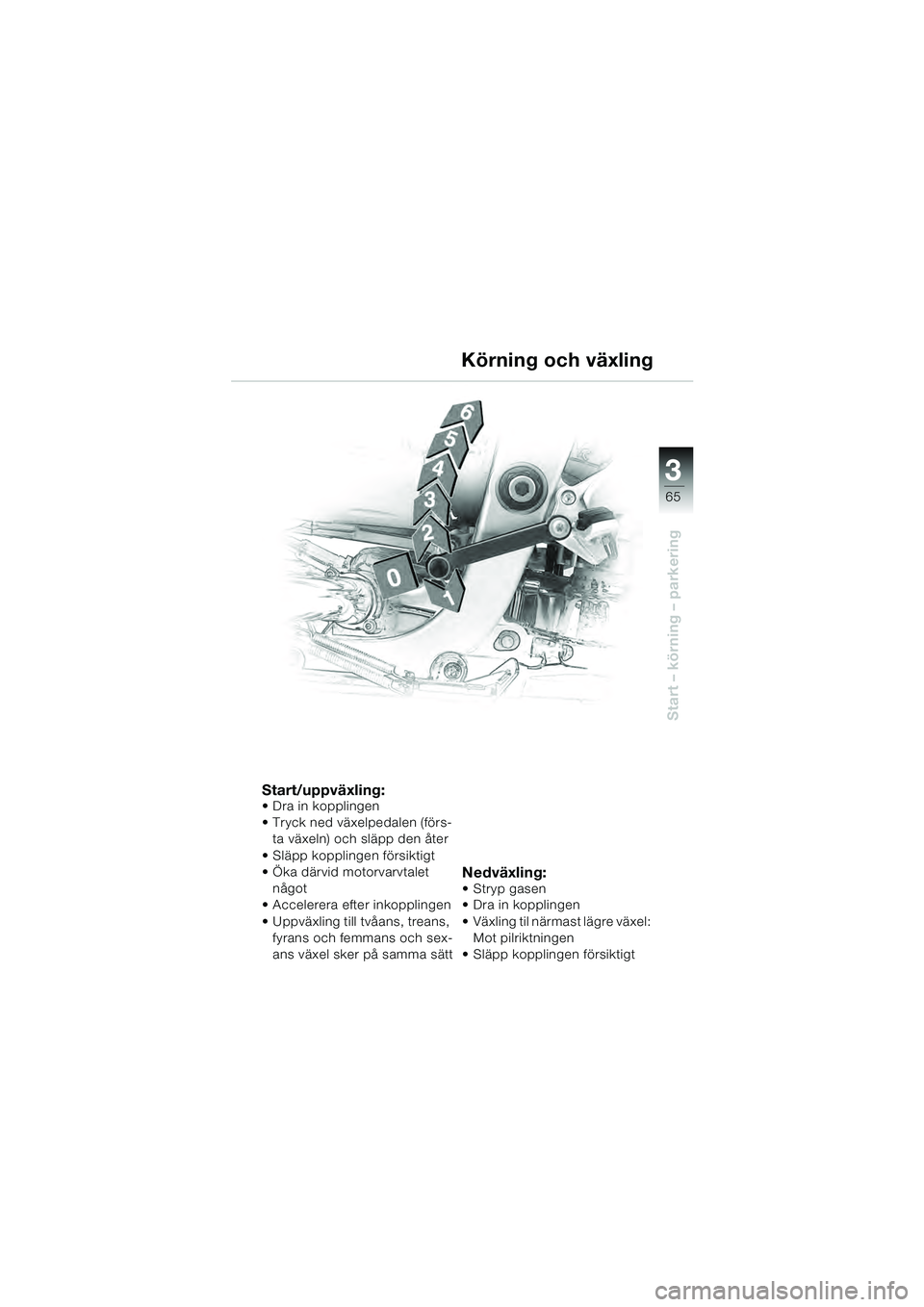 BMW MOTORRAD R 1100 S 2000  Instruktionsbok (in Swedish) 3
65
Start – körning – parkering
Start/uppväxling: Dra in kopplingen
ta växeln) och släpp den åter
 Släpp kopplingen försiktigt 
 Öka därvid motorvarvtalet  något
 Accelerera efter inkop