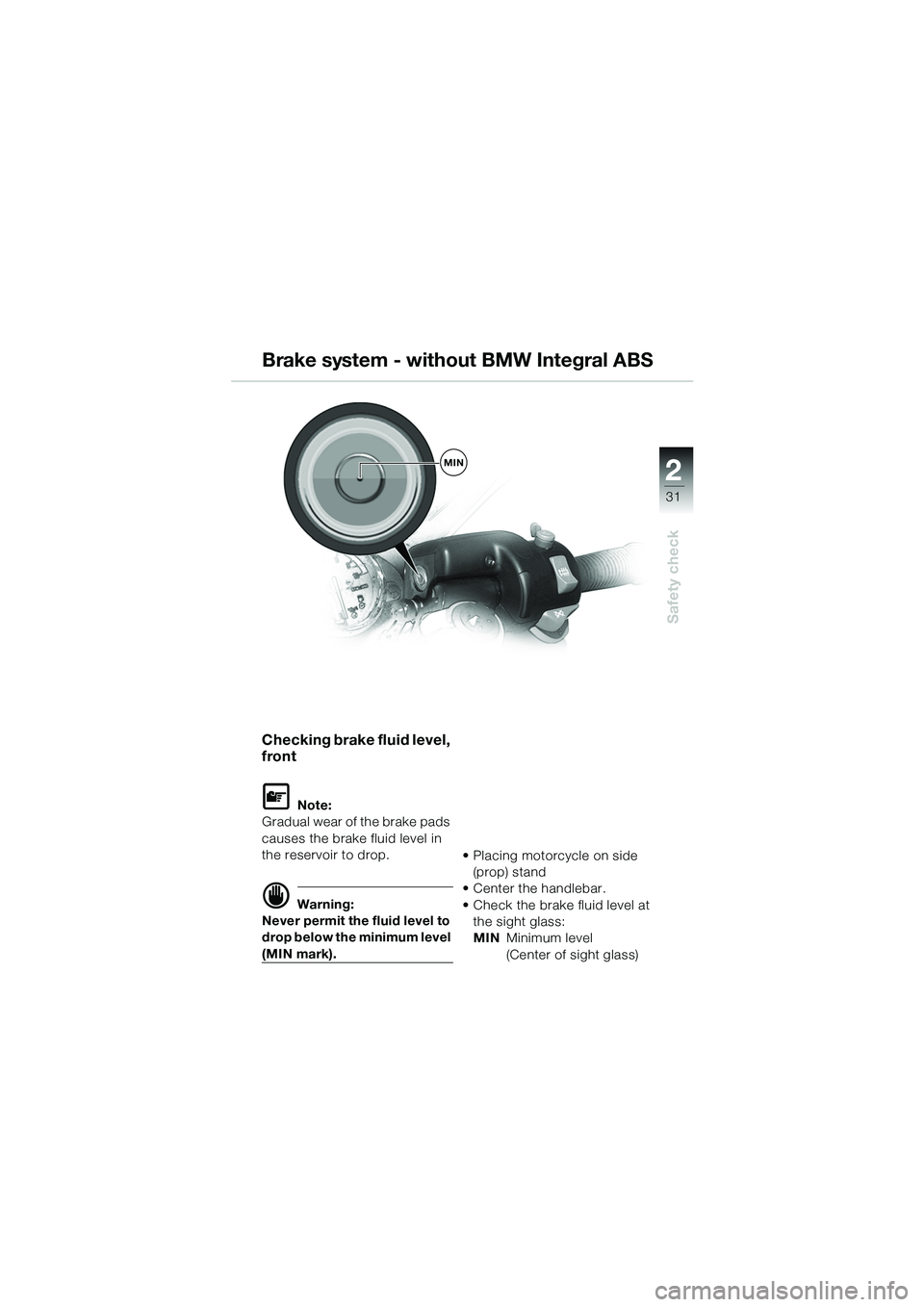 BMW MOTORRAD R 1100 S 2002 Riders Manual (in English) 2
31
Safety check
MIN
Checking brake fluid level,
front
L Note:
Gradual wear of the brake pads
causes the brake fluid level in
the reservoir to drop.
d Warning:
Never permit the fluid level to
dr BMW MOTORRAD R 1100 S 2002 Riders Manual (in English) 2
31
Safety check
MIN
Checking brake fluid level,
front
L Note:
Gradual wear of the brake pads
causes the brake fluid level in
the reservoir to drop.
d Warning:
Never permit the fluid level to
dr