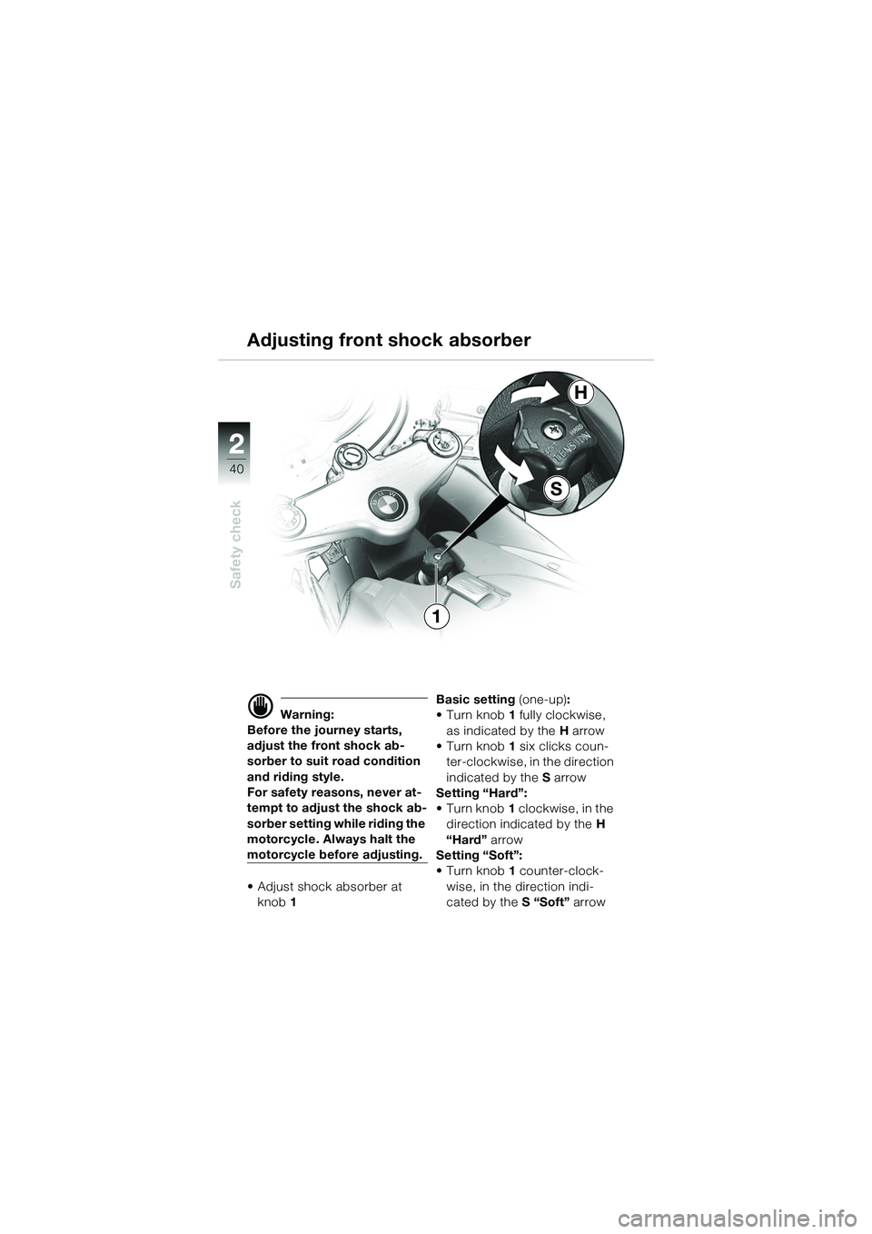BMW MOTORRAD R 1100 S 2002 Riders Manual (in English) 2
40
Safety check
2
S
H
1
d Warning:
Before the journey starts,
adjust the front shock ab-
sorber to suit road condition
and riding style.
For safety reasons, never at-
tempt to adjust the shock ab- BMW MOTORRAD R 1100 S 2002 Riders Manual (in English) 2
40
Safety check
2
S
H
1
d Warning:
Before the journey starts,
adjust the front shock ab-
sorber to suit road condition
and riding style.
For safety reasons, never at-
tempt to adjust the shock ab-