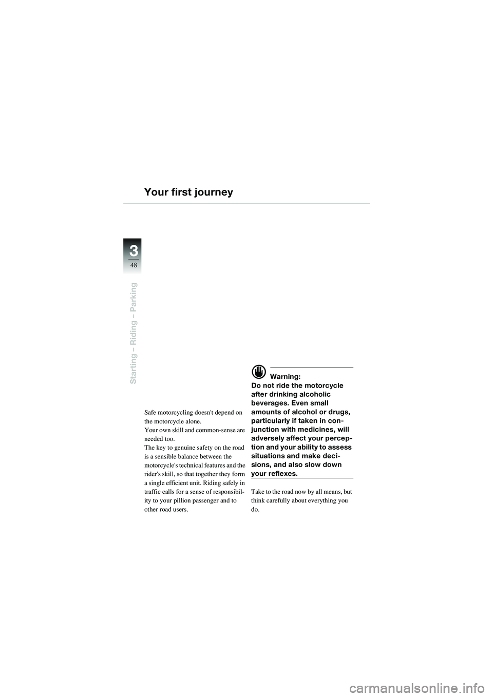 BMW MOTORRAD R 1100 S 2002 Riders Manual (in English) 48
Starting – Riding – Parking
3
Your first journey
Safe motorcycling doesnt depend on
the motorcycle alone.
Your own skill and common-sense are
needed too.
The key to genuine safety on the roa BMW MOTORRAD R 1100 S 2002 Riders Manual (in English) 48
Starting – Riding – Parking
3
Your first journey
Safe motorcycling doesnt depend on
the motorcycle alone.
Your own skill and common-sense are
needed too.
The key to genuine safety on the roa