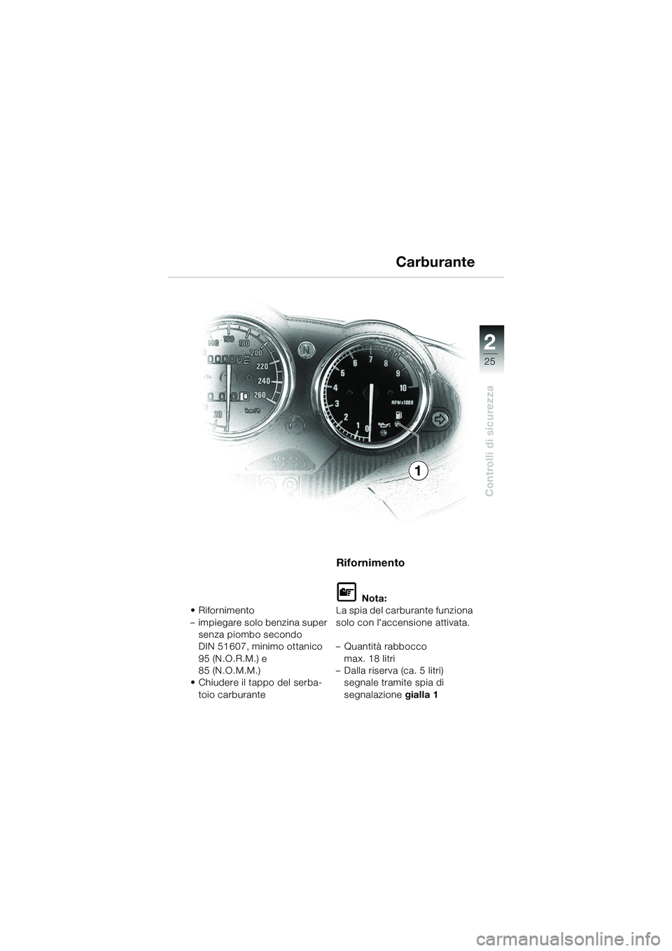 BMW MOTORRAD R 1100 S 2002  Libretto di uso e manutenzione (in Italian) 2
25
Controlli di sicurezza
•Rifornimento
– impiegare solo benzina super senza piombo secondo 
DIN 51607, minimo ottanico 
95 (N.O.R.M.) e 
85 (N.O.M.M.)
• Chiudere il tappo del serba-
toio carb