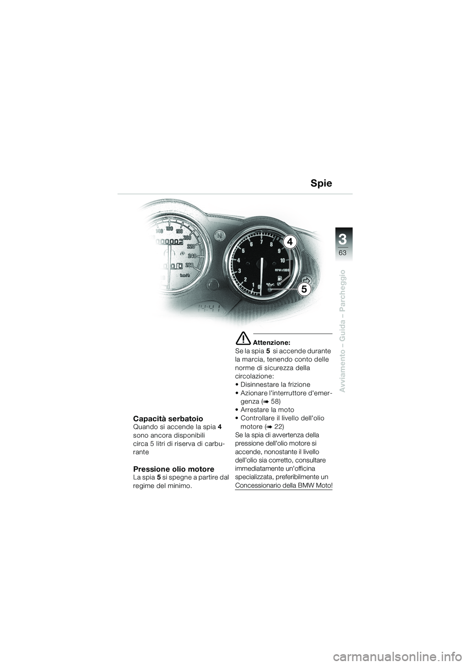 BMW MOTORRAD R 1100 S 2002 Libretto di uso e manutenzione (in Italian) 3
63
Avviamento – Guida – Parcheggio
4
5
Capacità serbatoioQuando si accende la spia4
sono ancora disponibili
circa 5 litri di riserva di carbu-
rante
Pressione olio motoreLa spia 5 si spegne a BMW MOTORRAD R 1100 S 2002 Libretto di uso e manutenzione (in Italian) 3
63
Avviamento – Guida – Parcheggio
4
5
Capacità serbatoioQuando si accende la spia4
sono ancora disponibili
circa 5 litri di riserva di carbu-
rante
Pressione olio motoreLa spia 5 si spegne a