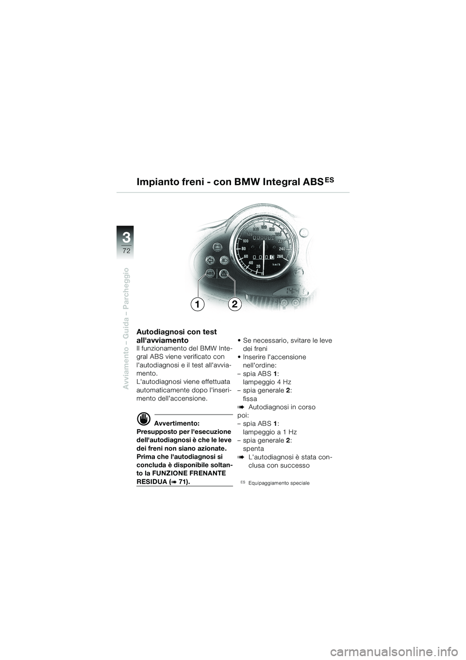 BMW MOTORRAD R 1100 S 2002  Libretto di uso e manutenzione (in Italian) 72
Avviamento – Guida – Parcheggio
3
21
Autodiagnosi con test 
allavviamento
Il funzionamento del BMW Inte-
gral ABS viene verificato con 
lautodiagnosi e il test allavvia-
mento.
Lautodiagnos
