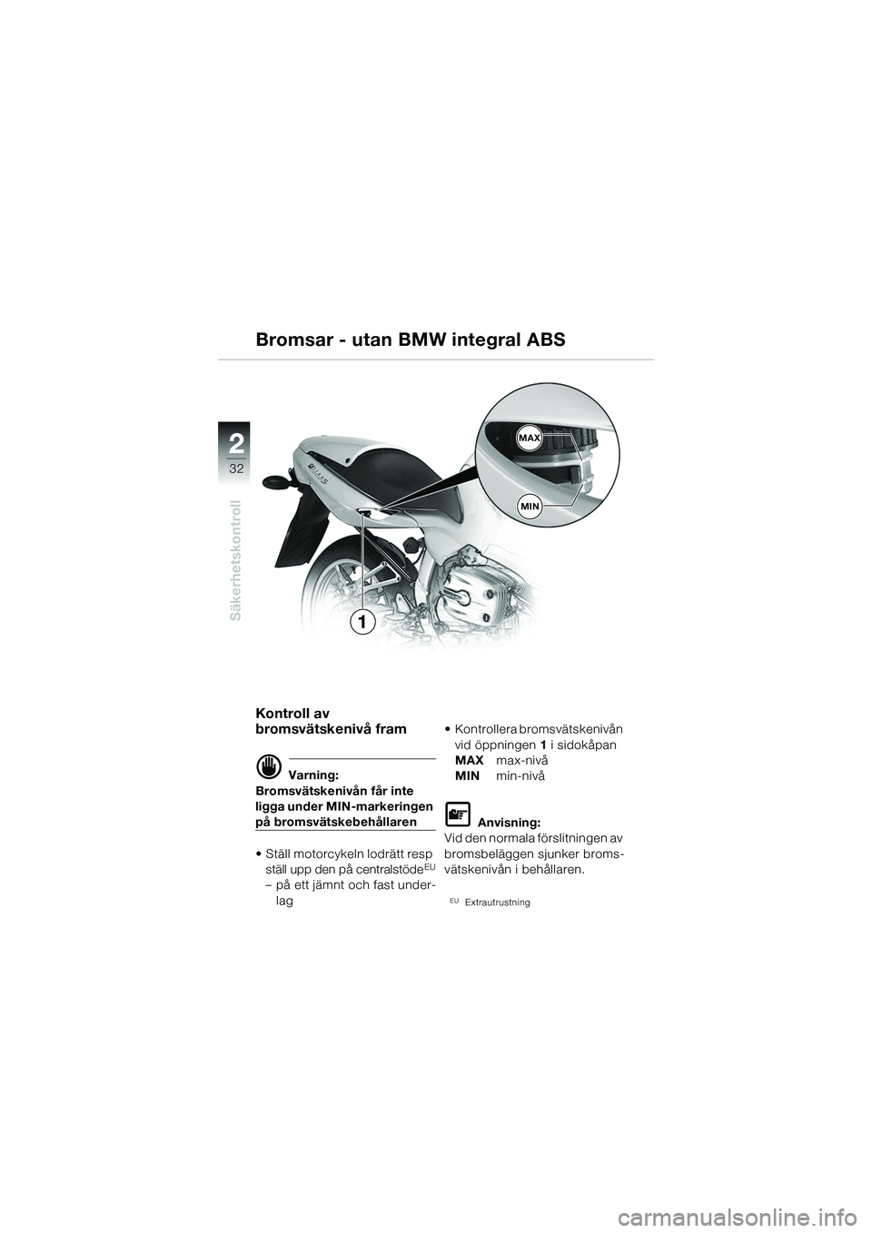 BMW MOTORRAD R 1100 S 2002  Instruktionsbok (in Swedish) 2
32
Säkerhetskontroll
2MAX
MIN
1
Kontroll av 
bromsvätskenivå fram
d Varning:
Bromsvätskenivån får inte 
ligga under MIN-markeringen 
på bromsvätskebehållaren
• Ställ motorcykeln lodrätt