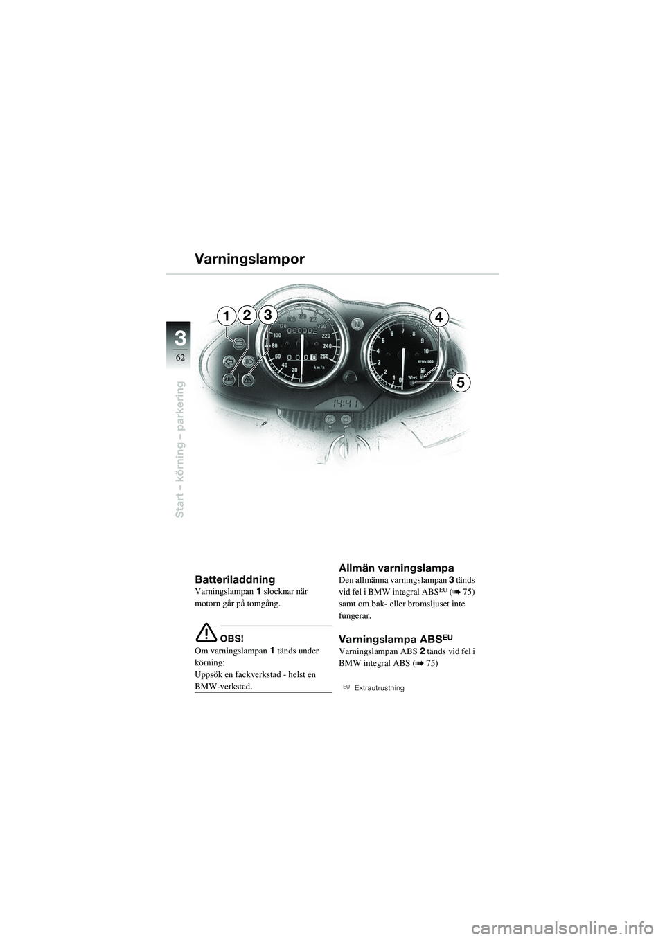 BMW MOTORRAD R 1100 S 2002  Instruktionsbok (in Swedish) 62
Start – körning – parkering
3
234
5
1
BatteriladdningVarningslampan1 slocknar när 
motorn går på tomgång.
e OBS!
Om varningslampan 1 tänds under 
körning: 
Uppsök en fackverkstad - hels