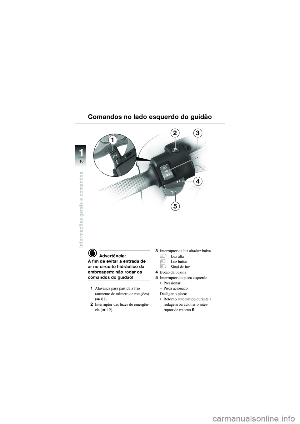 BMW MOTORRAD R 1100 S 2002  Manual do condutor (in Portuguese) 11
10
Informações gerais e comandos
23
4
5
1
d Advertência:
A fim de evitar a entrada de 
ar no circuito hidráulico da 
embreagem: não rodar os 
comandos do guidão!
1 Alavanca para partida a fri