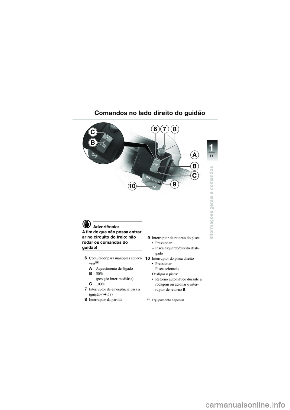 BMW MOTORRAD R 1100 S 2002  Manual do condutor (in Portuguese) 11
11
Informações gerais e comandos
7
B
C
A
68
910
C
B
d Advertência:
A fim de que não possa entrar 
ar no circuito do freio: não 
rodar os comandos do 
guidão!
6 Comutador para manoplas aquecí
