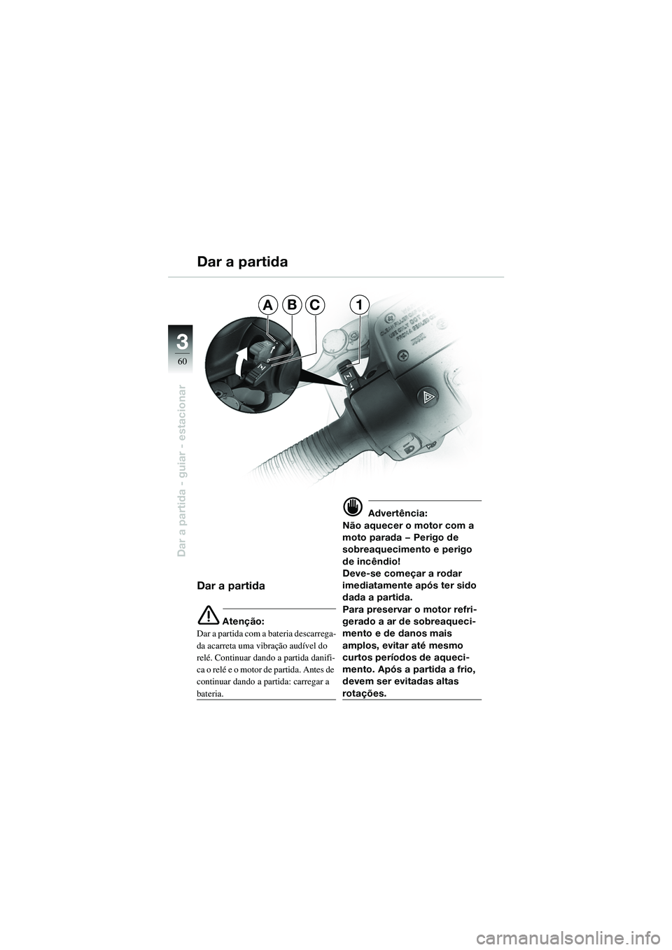 BMW MOTORRAD R 1100 S 2002 Manual do condutor (in Portuguese) 60
Dar a partida - guiar - estacionar
3
AB1C
Dar a partida
Dar a partida
e Atenção:
Dar a partida com a bateria descarrega-
da acarreta uma vibração audível do
relé. Continuar dando a partida d BMW MOTORRAD R 1100 S 2002 Manual do condutor (in Portuguese) 60
Dar a partida - guiar - estacionar
3
AB1C
Dar a partida
Dar a partida
e Atenção:
Dar a partida com a bateria descarrega-
da acarreta uma vibração audível do
relé. Continuar dando a partida d