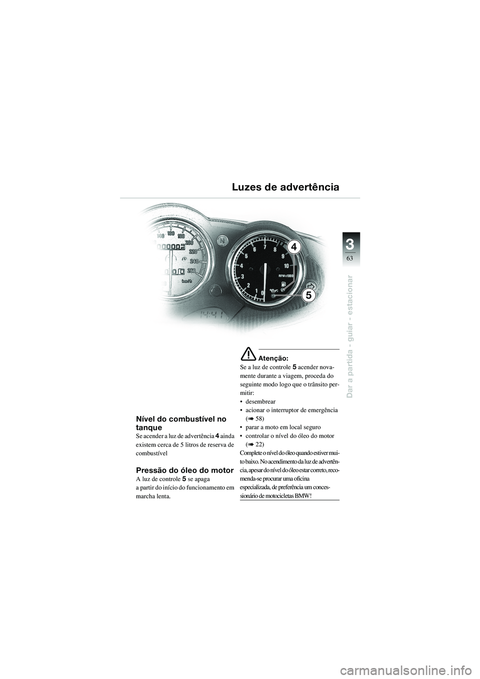BMW MOTORRAD R 1100 S 2002 Manual do condutor (in Portuguese) 3
63
Dar a partida - guiar - estacionar
4
5
Nível do combustível no
tanque
Se acender a luz de advertência 4 ainda
existem cerca de 5 litros de reserva de
combustível
Pressão do óleo do moto BMW MOTORRAD R 1100 S 2002 Manual do condutor (in Portuguese) 3
63
Dar a partida - guiar - estacionar
4
5
Nível do combustível no
tanque
Se acender a luz de advertência 4 ainda
existem cerca de 5 litros de reserva de
combustível
Pressão do óleo do moto