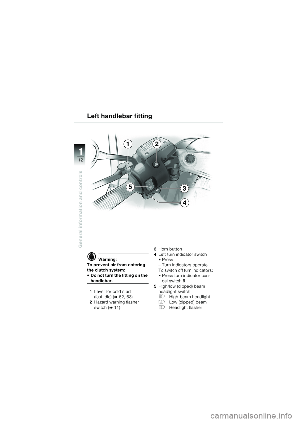 BMW MOTORRAD R 1150 RS 2002  Riders Manual (in English) 1
General information and controls
12
d Warning:
To prevent air from entering 
the clutch system: 
 Do not turn the fitting on the 
handlebar. 
1 Lever for cold start
(fast idle) (
b 62, 63)
2 Hazard