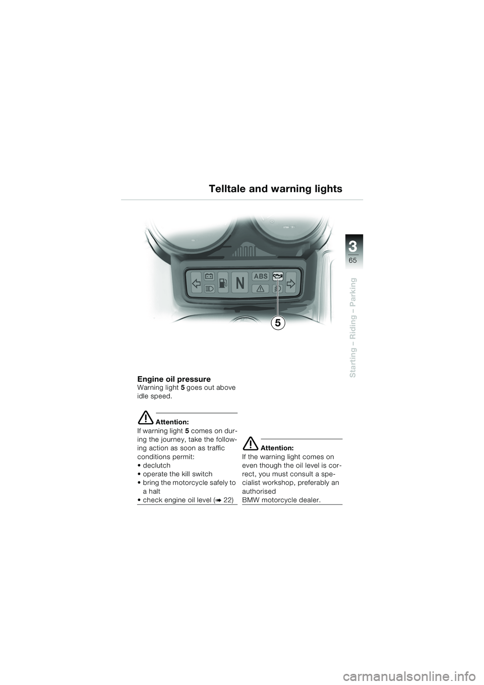 BMW MOTORRAD R 1150 RS 2002  Riders Manual (in English) 3
65
3
Starting – Riding – Parking
5
Engine oil pressureWarning light5 goes out above 
idle speed.
e Attention:
If warning light 5 comes on dur-
ing the journey, take the follow-
ing action as soo