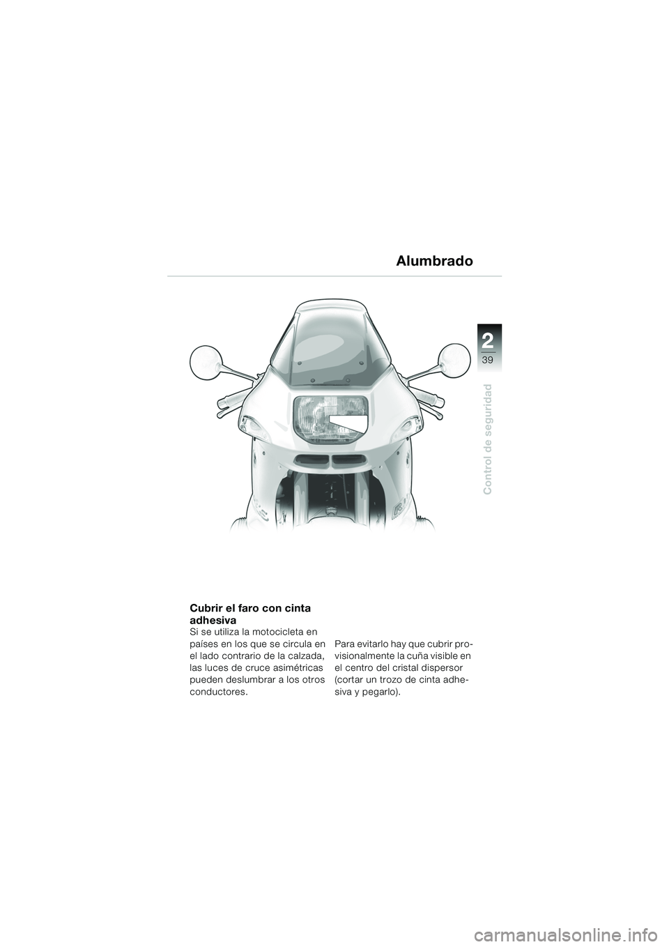 BMW MOTORRAD R 1150 RS 2002 Manual de instrucciones (in Spanish) 2
39
2
Control de seguridad
Alumbrado
Cubrir el faro con cinta
adhesiva
Si se utiliza la motocicleta en
países en los que se circula en
el lado contrario de la calzada,
las luces de cruce asimét BMW MOTORRAD R 1150 RS 2002 Manual de instrucciones (in Spanish) 2
39
2
Control de seguridad
Alumbrado
Cubrir el faro con cinta
adhesiva
Si se utiliza la motocicleta en
países en los que se circula en
el lado contrario de la calzada,
las luces de cruce asimét