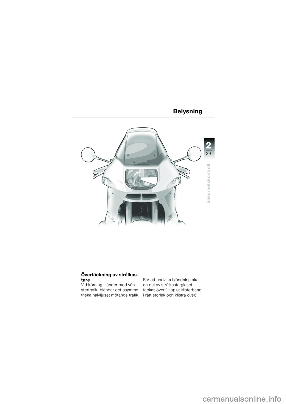BMW MOTORRAD R 1150 RS 2002  Instruktionsbok (in Swedish) 2
39
2
Säkerhetskontroll
Belysning
Övertäckning av strålkas-
tare
Vid körning i länder med vän-
stertrafik, bländar det asymme-
triska halvljuset mötande trafik.För att undvika bländning sk