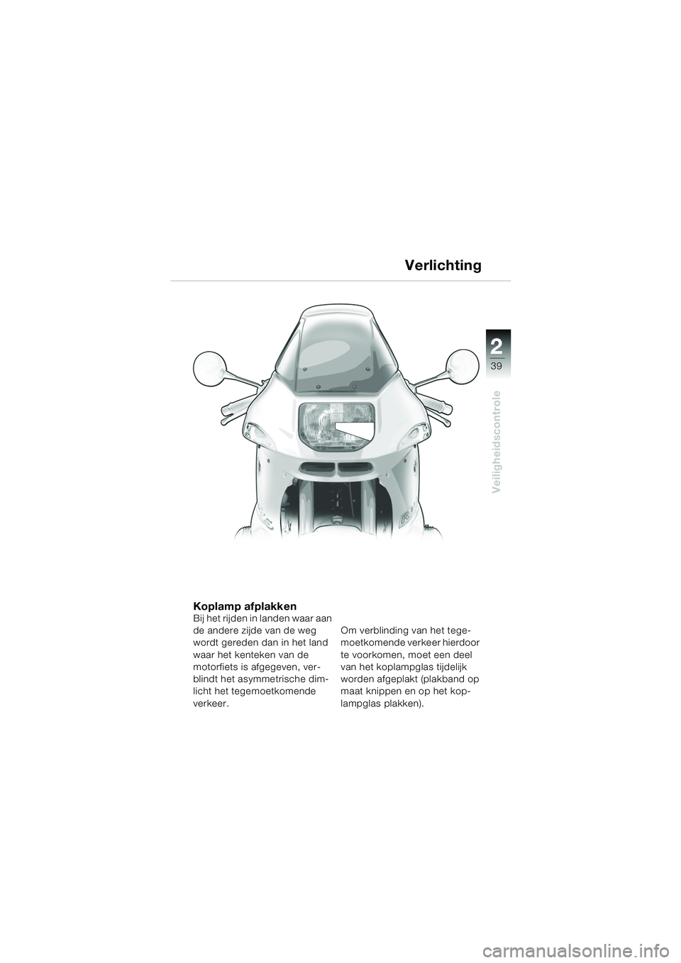 BMW MOTORRAD R 1150 RS 2002 Handleiding (in Dutch) 2
39
2
Veiligheidscontrole
Verlichting
Koplamp afplakkenBij het rijden in landen waar aan
de andere zijde van de weg
wordt gereden dan in het land
waar het kenteken van de
motorfiets is afgegeven, BMW MOTORRAD R 1150 RS 2002 Handleiding (in Dutch) 2
39
2
Veiligheidscontrole
Verlichting
Koplamp afplakkenBij het rijden in landen waar aan
de andere zijde van de weg
wordt gereden dan in het land
waar het kenteken van de
motorfiets is afgegeven,