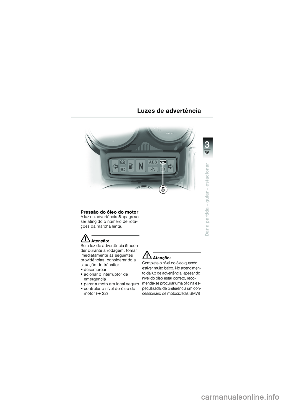 BMW MOTORRAD R 1150 RS 2002  Manual do condutor (in Portuguese) 3
65
3
Dar a partida – guiar – estacionar
5
Pressão do óleo do motorA luz de advertência5 apaga ao 
ser atingido o número de rota-
ções da marcha lenta.
e Atenção:
Se a luz de advertência
