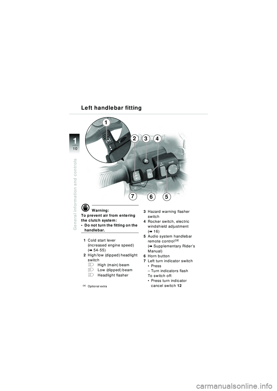 BMW MOTORRAD R 1150 RT 2002 Riders Manual (in English) 10
General information and controls
1
d Warning:
To prevent air from entering
the clutch system:
Do not turn the fitting on the
handlebar.
1 Cold start lever
(increased engine speed)
(
b 54-55)
2 BMW MOTORRAD R 1150 RT 2002 Riders Manual (in English) 10
General information and controls
1
d Warning:
To prevent air from entering
the clutch system:
Do not turn the fitting on the
handlebar.
1 Cold start lever
(increased engine speed)
(
b 54-55)
2