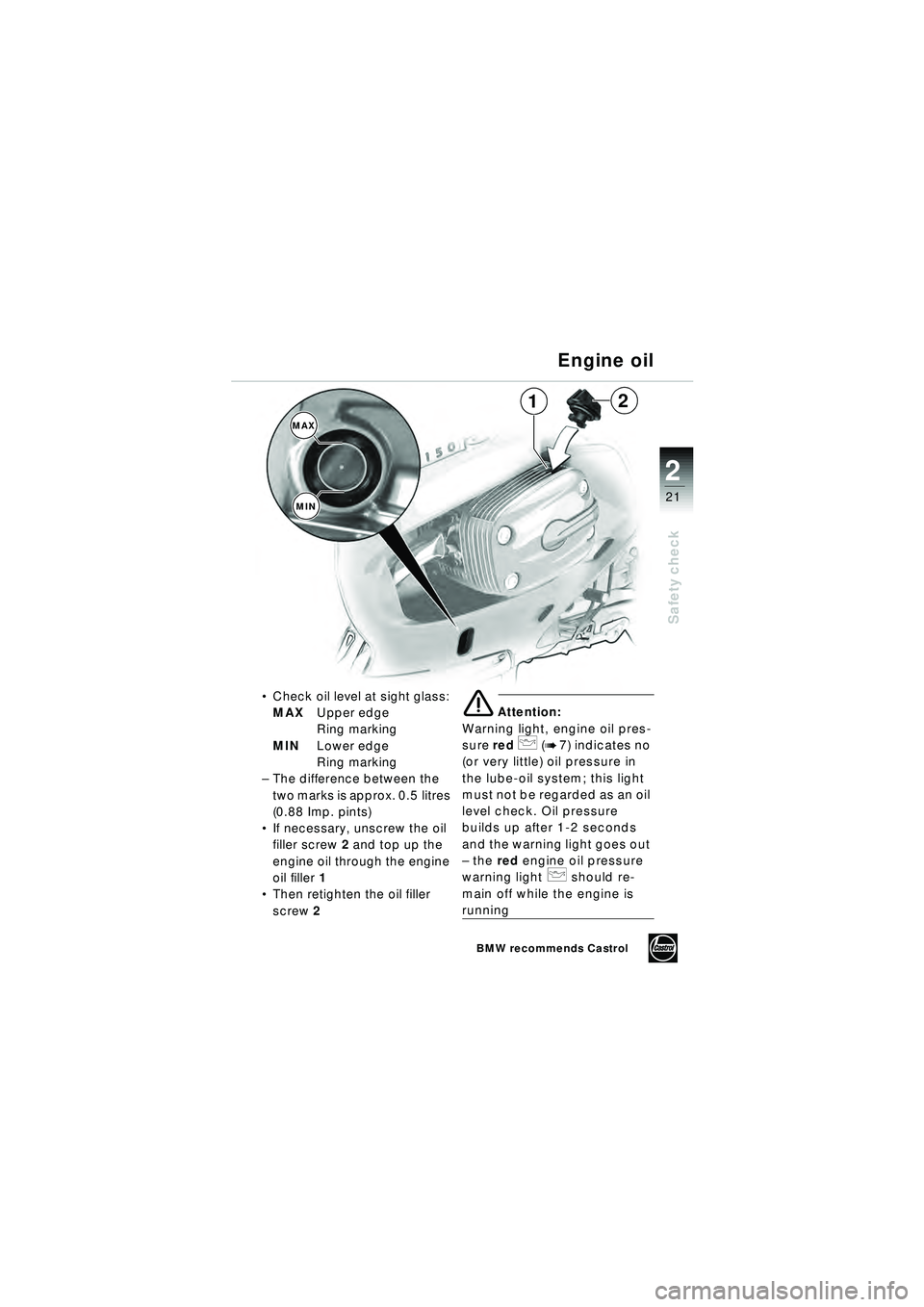 BMW MOTORRAD R 1150 RT 2002 Riders Manual (in English) 2
21
Safety check
1
MAXMIN
2
Engine oil
Check oil level at sight glass:
MAX Upper edge
Ring marking
MIN Lower edge
Ring marking
– The difference between the
two marks is approx. 0.5 litres
(0. BMW MOTORRAD R 1150 RT 2002 Riders Manual (in English) 2
21
Safety check
1
MAXMIN
2
Engine oil
Check oil level at sight glass:
MAX Upper edge
Ring marking
MIN Lower edge
Ring marking
– The difference between the
two marks is approx. 0.5 litres
(0.