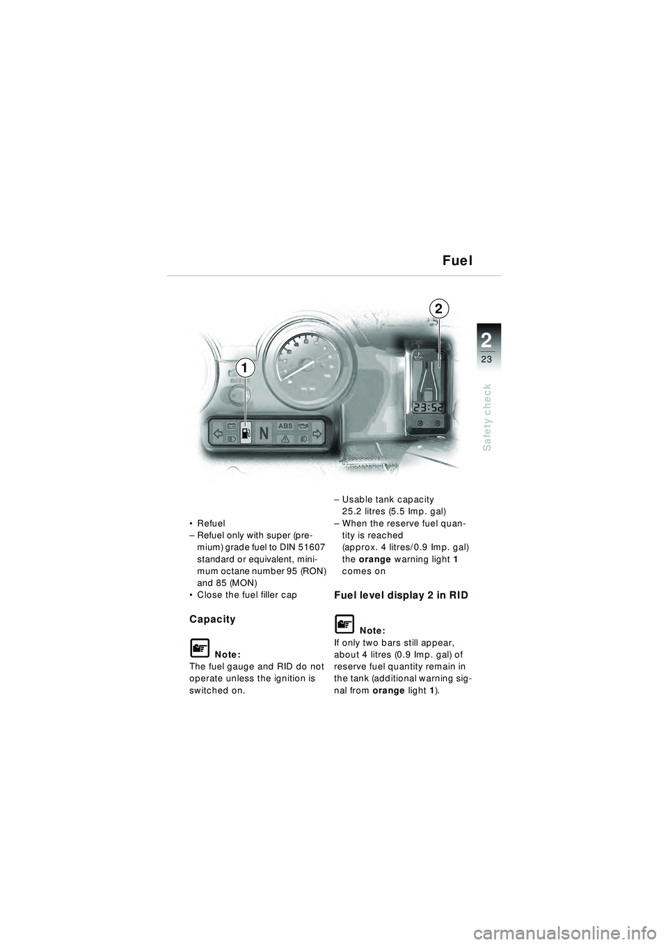 BMW MOTORRAD R 1150 RT 2002 Riders Manual (in English) 2
23
Safety check
Fuel
Refuel
– Refuel only with super (pre-
mium) grade fuel to DIN 51607
standard or equivalent, mini-
mum octane number 95 (RON)
and 85 (MON)
Close the fuel filler cap
Capaci BMW MOTORRAD R 1150 RT 2002 Riders Manual (in English) 2
23
Safety check
Fuel
Refuel
– Refuel only with super (pre-
mium) grade fuel to DIN 51607
standard or equivalent, mini-
mum octane number 95 (RON)
and 85 (MON)
Close the fuel filler cap
Capaci