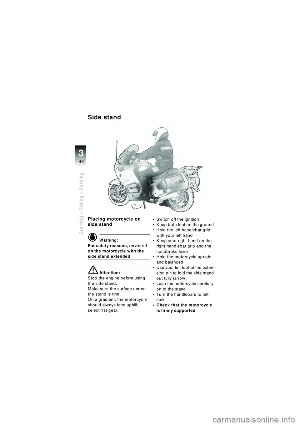 BMW MOTORRAD R 1150 RT 2002 Riders Manual (in English) 3
46
Starting – Riding – Parking
Side stand
Placing motorcycle on
side stand
d Warning:
For safety reasons, never sit
on the motorcycle with the
side stand extended.
e Attention:
Stop the engi BMW MOTORRAD R 1150 RT 2002 Riders Manual (in English) 3
46
Starting – Riding – Parking
Side stand
Placing motorcycle on
side stand
d Warning:
For safety reasons, never sit
on the motorcycle with the
side stand extended.
e Attention:
Stop the engi