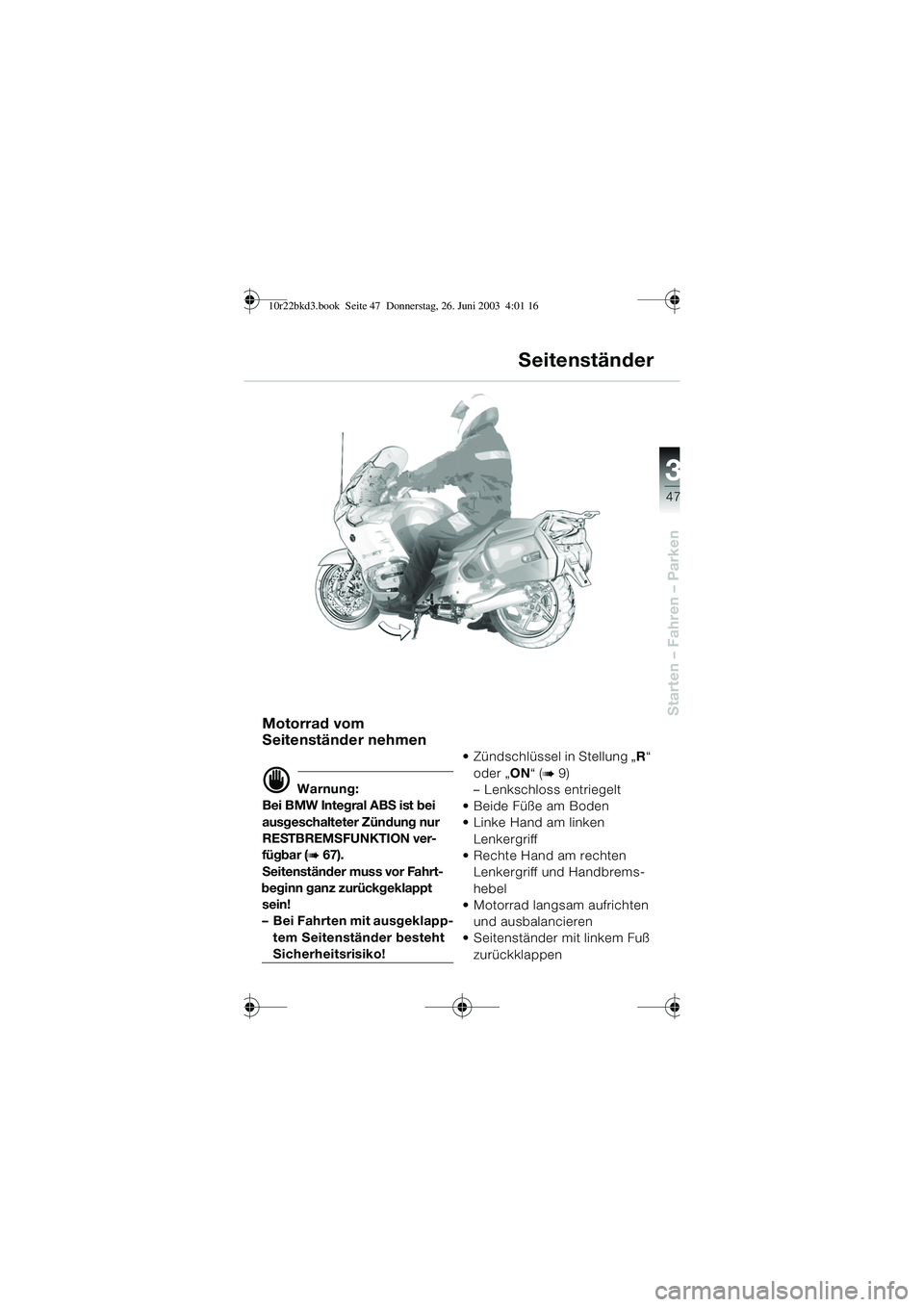 BMW MOTORRAD R 1150 RT 2002 Betriebsanleitung (in German) 3
47
Starten – Fahren – ParkenMotorrad vom
Seitenständer nehmen
d Warnung:
Bei BMW Integral ABS ist bei
ausgeschalteter Zündung nur
RESTBREMSFUNKTION ver-
fügbar (
b 67).
Seitenständer muss BMW MOTORRAD R 1150 RT 2002 Betriebsanleitung (in German) 3
47
Starten – Fahren – ParkenMotorrad vom
Seitenständer nehmen
d Warnung:
Bei BMW Integral ABS ist bei
ausgeschalteter Zündung nur
RESTBREMSFUNKTION ver-
fügbar (
b 67).
Seitenständer muss