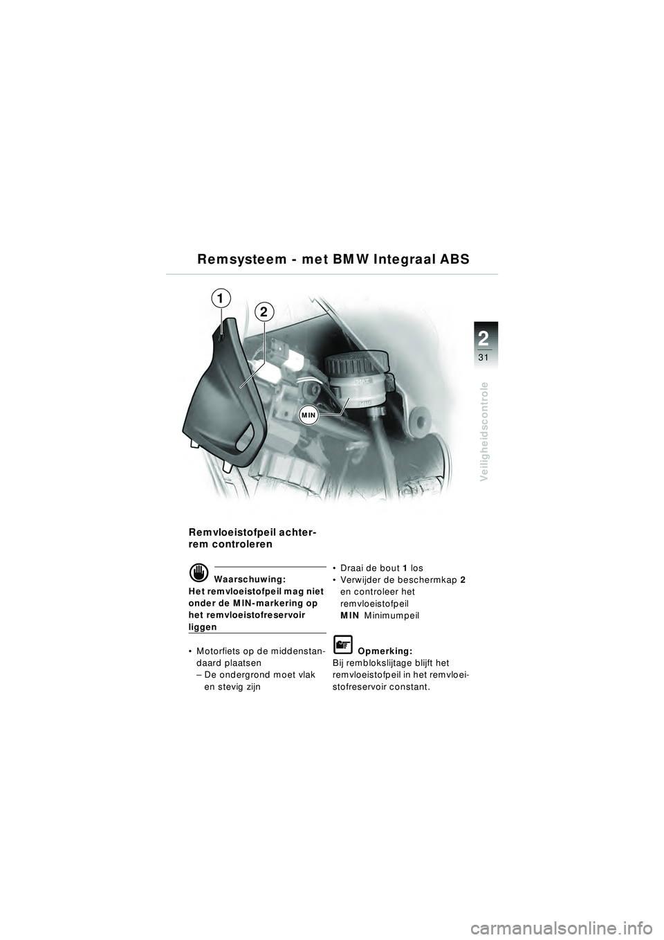 BMW MOTORRAD R 1150 RT 2002 Handleiding (in Dutch) 2
31
Veiligheidscontrole
Remsysteem - met BMW Integraal ABS
Remvloeistofpeil achter-
rem controleren
d Waarschuwing:
Het remvloeistofpeil mag niet
onder de MIN-markering op
het remvloeistofreservoir BMW MOTORRAD R 1150 RT 2002 Handleiding (in Dutch) 2
31
Veiligheidscontrole
Remsysteem - met BMW Integraal ABS
Remvloeistofpeil achter-
rem controleren
d Waarschuwing:
Het remvloeistofpeil mag niet
onder de MIN-markering op
het remvloeistofreservoir
