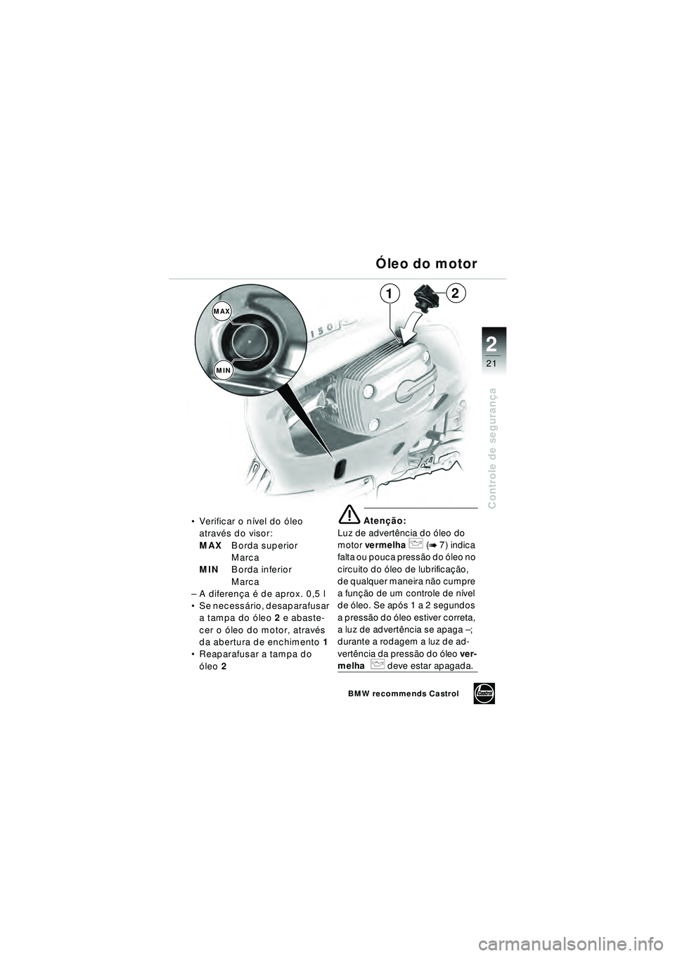 BMW MOTORRAD R 1150 RT 2002 Manual do condutor (in Portuguese) 2
21
Controle de segurança
1
MAX
MIN
2
Ó
leo do motor
Verificar o n ível do ó leo
atrav és do visor:
MAX Borda superior
Marca
MIN Borda inferior
Marca
– A diferen ça é de aprox. 0,5 l
BMW MOTORRAD R 1150 RT 2002 Manual do condutor (in Portuguese) 2
21
Controle de segurança
1
MAX
MIN
2
Ó
leo do motor
Verificar o n ível do ó leo
atrav és do visor:
MAX Borda superior
Marca
MIN Borda inferior
Marca
– A diferen ça é de aprox. 0,5 l

