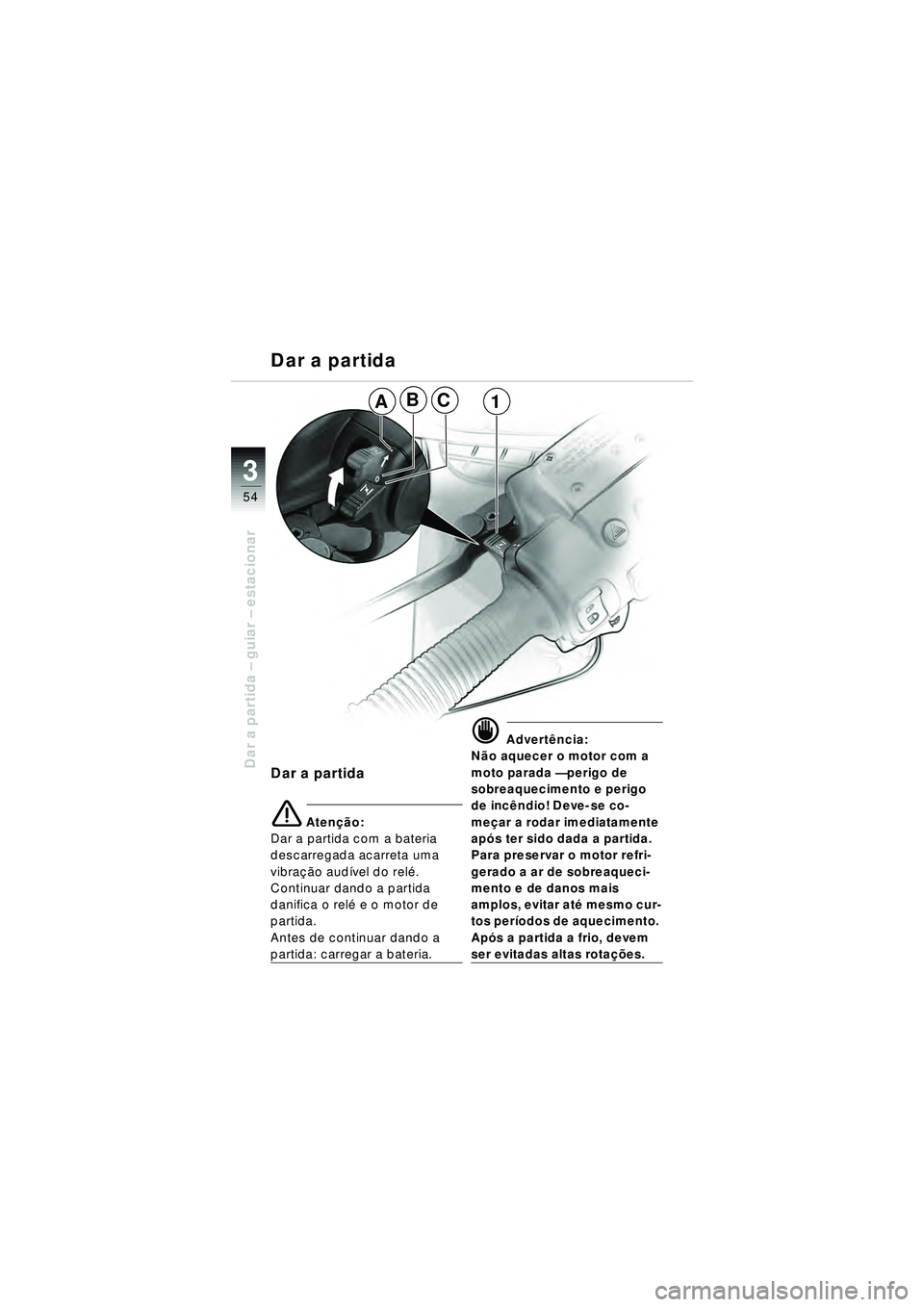 BMW MOTORRAD R 1150 RT 2002 Manual do condutor (in Portuguese) 3
54
Dar a partida – guiar – estacionar
Dar a partida
Dar a partida
e Aten ção:
Dar a partida com a bateria
descarregada acarreta uma
vibra ção audí vel do relé .
Continuar dando a partid BMW MOTORRAD R 1150 RT 2002 Manual do condutor (in Portuguese) 3
54
Dar a partida – guiar – estacionar
Dar a partida
Dar a partida
e Aten ção:
Dar a partida com a bateria
descarregada acarreta uma
vibra ção audí vel do relé .
Continuar dando a partid